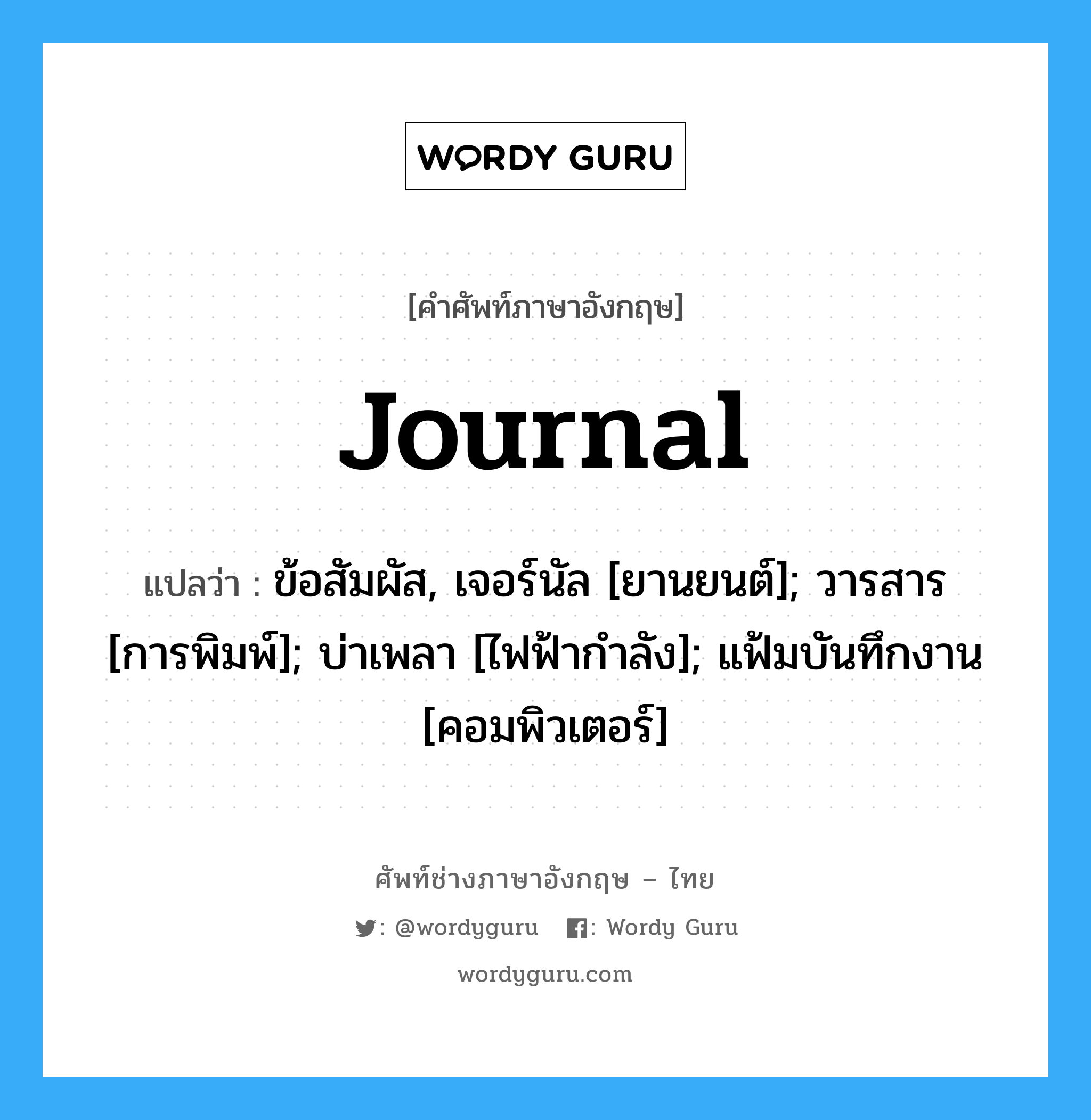 Journal แปลว่า?, คำศัพท์ช่างภาษาอังกฤษ - ไทย Journal คำศัพท์ภาษาอังกฤษ Journal แปลว่า ข้อสัมผัส, เจอร์นัล [ยานยนต์]; วารสาร [การพิมพ์]; บ่าเพลา [ไฟฟ้ากำลัง]; แฟ้มบันทึกงาน [คอมพิวเตอร์]