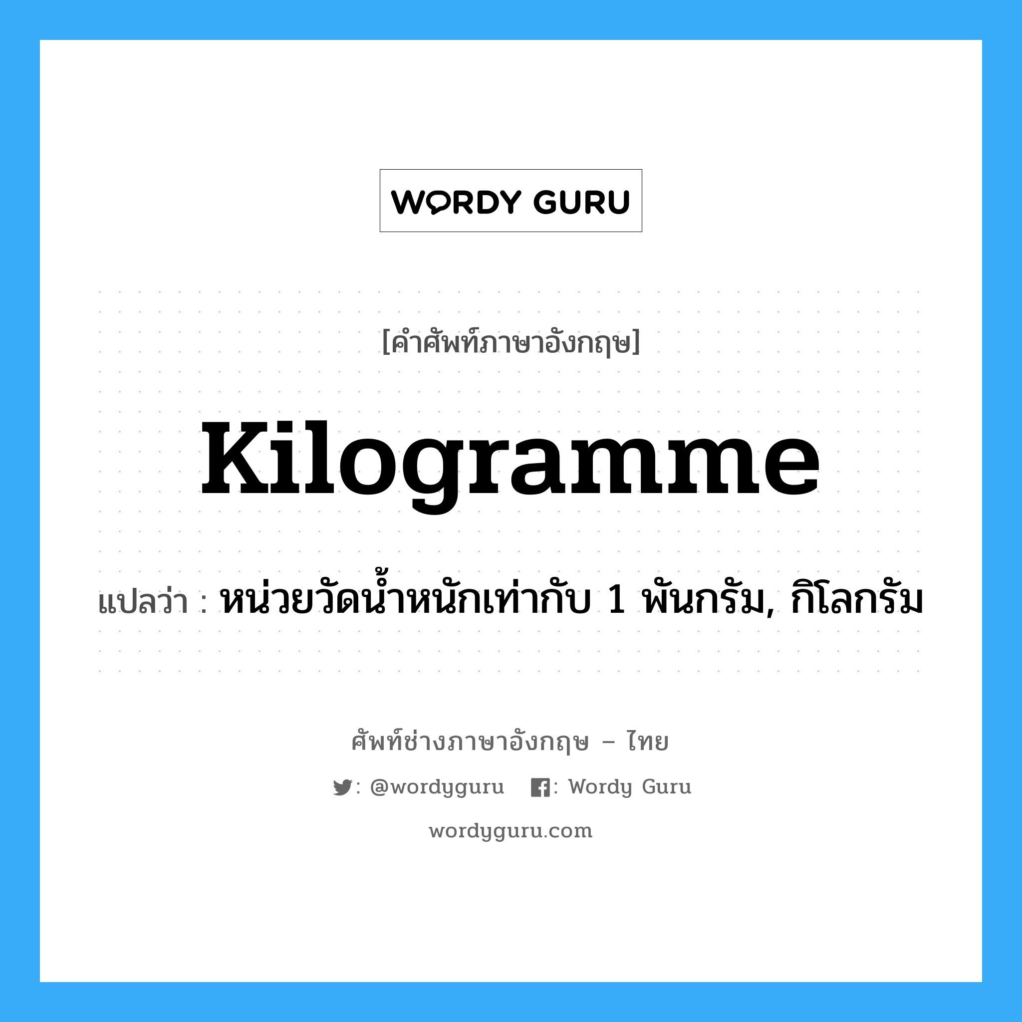 kilogramme แปลว่า?, คำศัพท์ช่างภาษาอังกฤษ - ไทย kilogramme คำศัพท์ภาษาอังกฤษ kilogramme แปลว่า หน่วยวัดน้ำหนักเท่ากับ 1 พันกรัม, กิโลกรัม