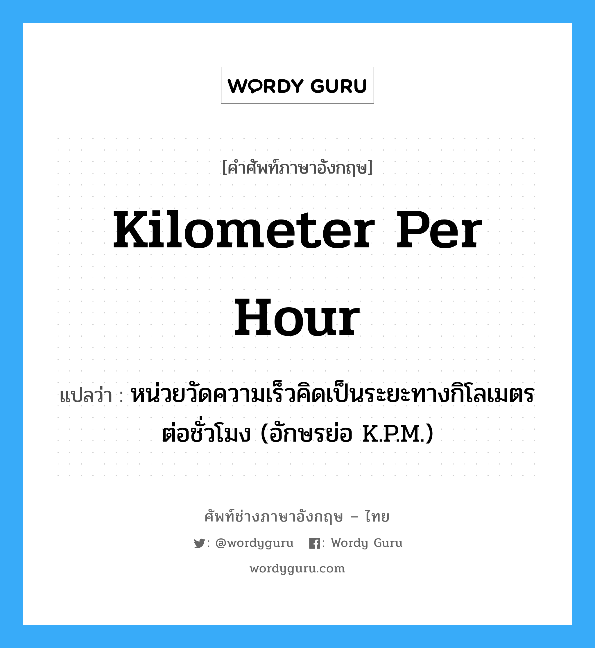 kilometer per hour แปลว่า?, คำศัพท์ช่างภาษาอังกฤษ - ไทย kilometer per hour คำศัพท์ภาษาอังกฤษ kilometer per hour แปลว่า หน่วยวัดความเร็วคิดเป็นระยะทางกิโลเมตรต่อชั่วโมง (อักษรย่อ K.P.M.)