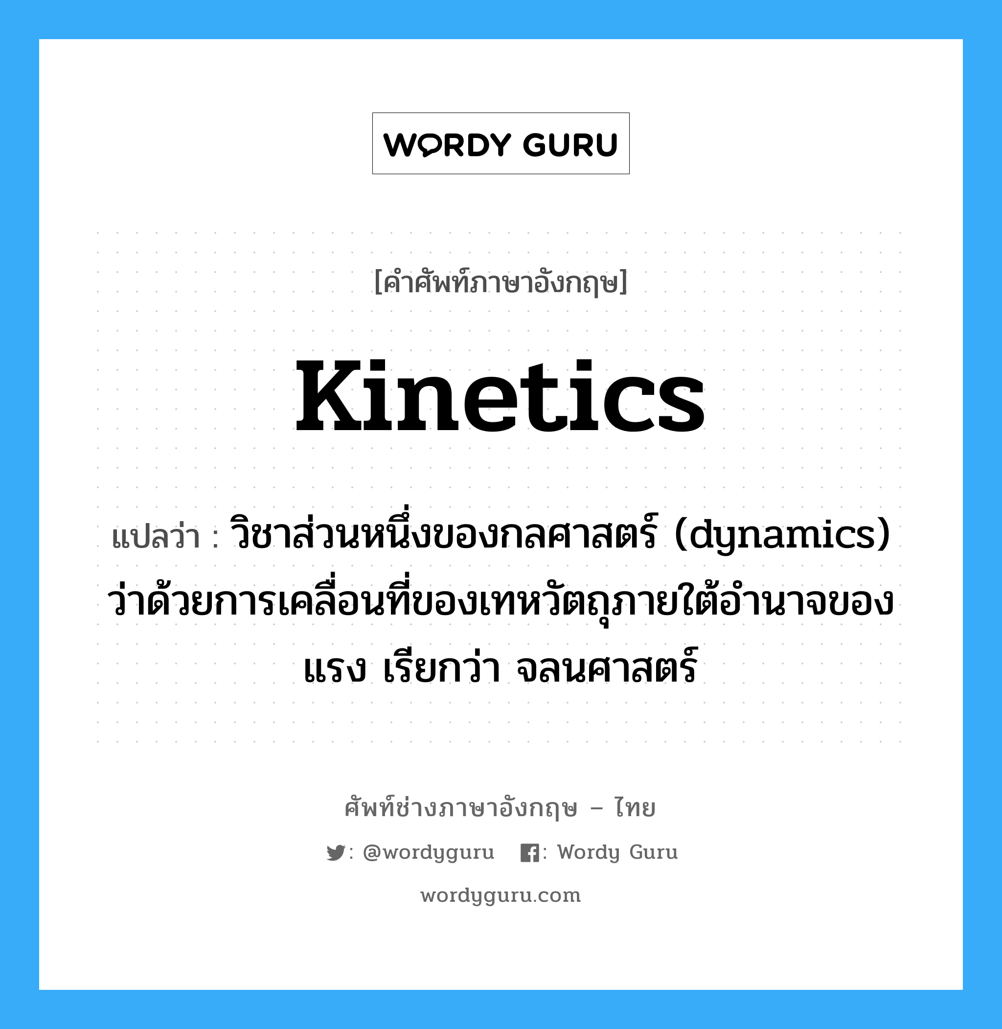 วิชาส่วนหนึ่งของกลศาสตร์ (dynamics) ว่าด้วยการเคลื่อนที่ของเทหวัตถุภายใต้อำนาจของแรง เรียกว่า จลนศาสตร์ ภาษาอังกฤษ?, คำศัพท์ช่างภาษาอังกฤษ - ไทย วิชาส่วนหนึ่งของกลศาสตร์ (dynamics) ว่าด้วยการเคลื่อนที่ของเทหวัตถุภายใต้อำนาจของแรง เรียกว่า จลนศาสตร์ คำศัพท์ภาษาอังกฤษ วิชาส่วนหนึ่งของกลศาสตร์ (dynamics) ว่าด้วยการเคลื่อนที่ของเทหวัตถุภายใต้อำนาจของแรง เรียกว่า จลนศาสตร์ แปลว่า kinetics