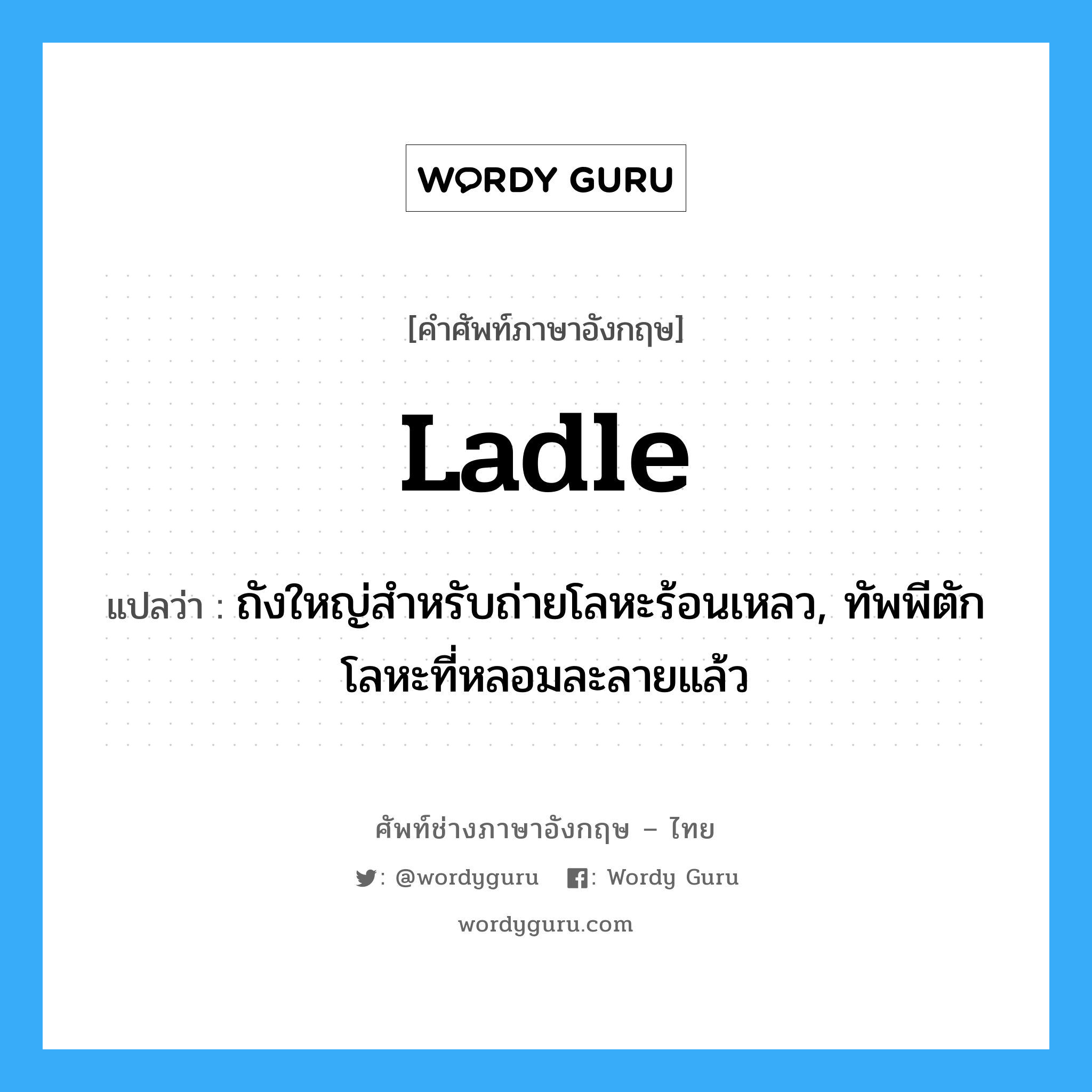 ladle แปลว่า?, คำศัพท์ช่างภาษาอังกฤษ - ไทย ladle คำศัพท์ภาษาอังกฤษ ladle แปลว่า ถังใหญ่สำหรับถ่ายโลหะร้อนเหลว, ทัพพีตักโลหะที่หลอมละลายแล้ว