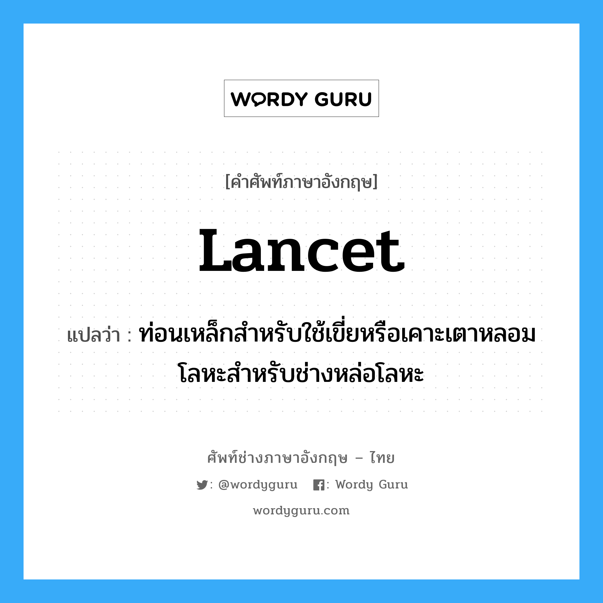 lancet แปลว่า?, คำศัพท์ช่างภาษาอังกฤษ - ไทย lancet คำศัพท์ภาษาอังกฤษ lancet แปลว่า ท่อนเหล็กสำหรับใช้เขี่ยหรือเคาะเตาหลอมโลหะสำหรับช่างหล่อโลหะ