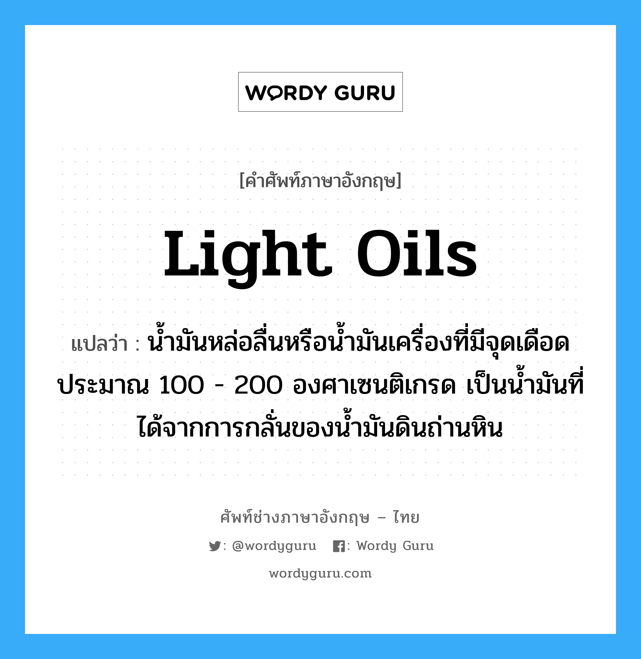 light oils แปลว่า?, คำศัพท์ช่างภาษาอังกฤษ - ไทย light oils คำศัพท์ภาษาอังกฤษ light oils แปลว่า น้ำมันหล่อลื่นหรือน้ำมันเครื่องที่มีจุดเดือดประมาณ 100 - 200 องศาเซนติเกรด เป็นน้ำมันที่ได้จากการกลั่นของน้ำมันดินถ่านหิน