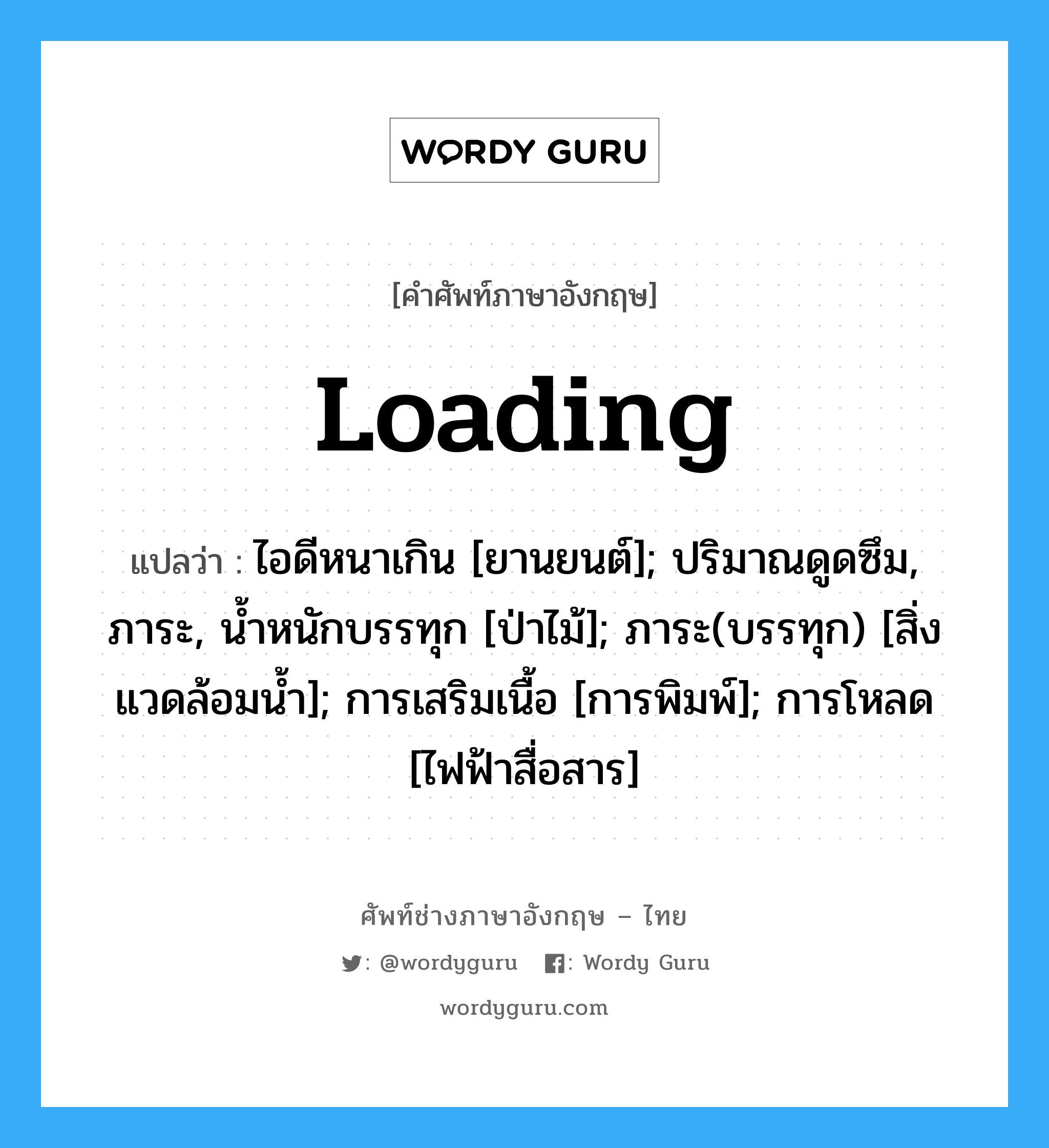 loading แปลว่า?, คำศัพท์ช่างภาษาอังกฤษ - ไทย loading คำศัพท์ภาษาอังกฤษ loading แปลว่า ไอดีหนาเกิน [ยานยนต์]; ปริมาณดูดซึม, ภาระ, น้ำหนักบรรทุก [ป่าไม้]; ภาระ(บรรทุก) [สิ่งแวดล้อมน้ำ]; การเสริมเนื้อ [การพิมพ์]; การโหลด [ไฟฟ้าสื่อสาร]