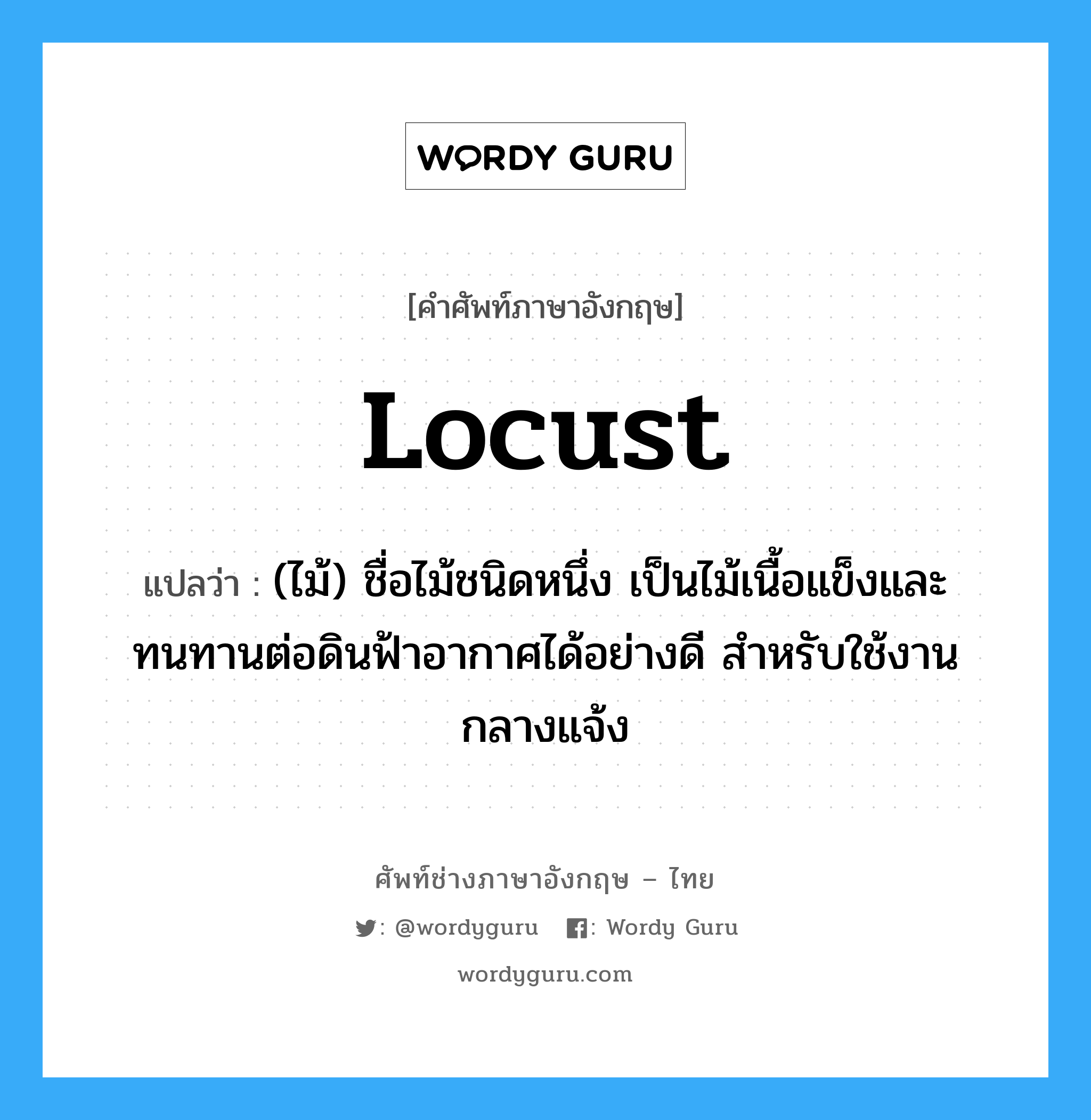 locust แปลว่า?, คำศัพท์ช่างภาษาอังกฤษ - ไทย locust คำศัพท์ภาษาอังกฤษ locust แปลว่า (ไม้) ชื่อไม้ชนิดหนึ่ง เป็นไม้เนื้อแข็งและทนทานต่อดินฟ้าอากาศได้อย่างดี สำหรับใช้งานกลางแจ้ง