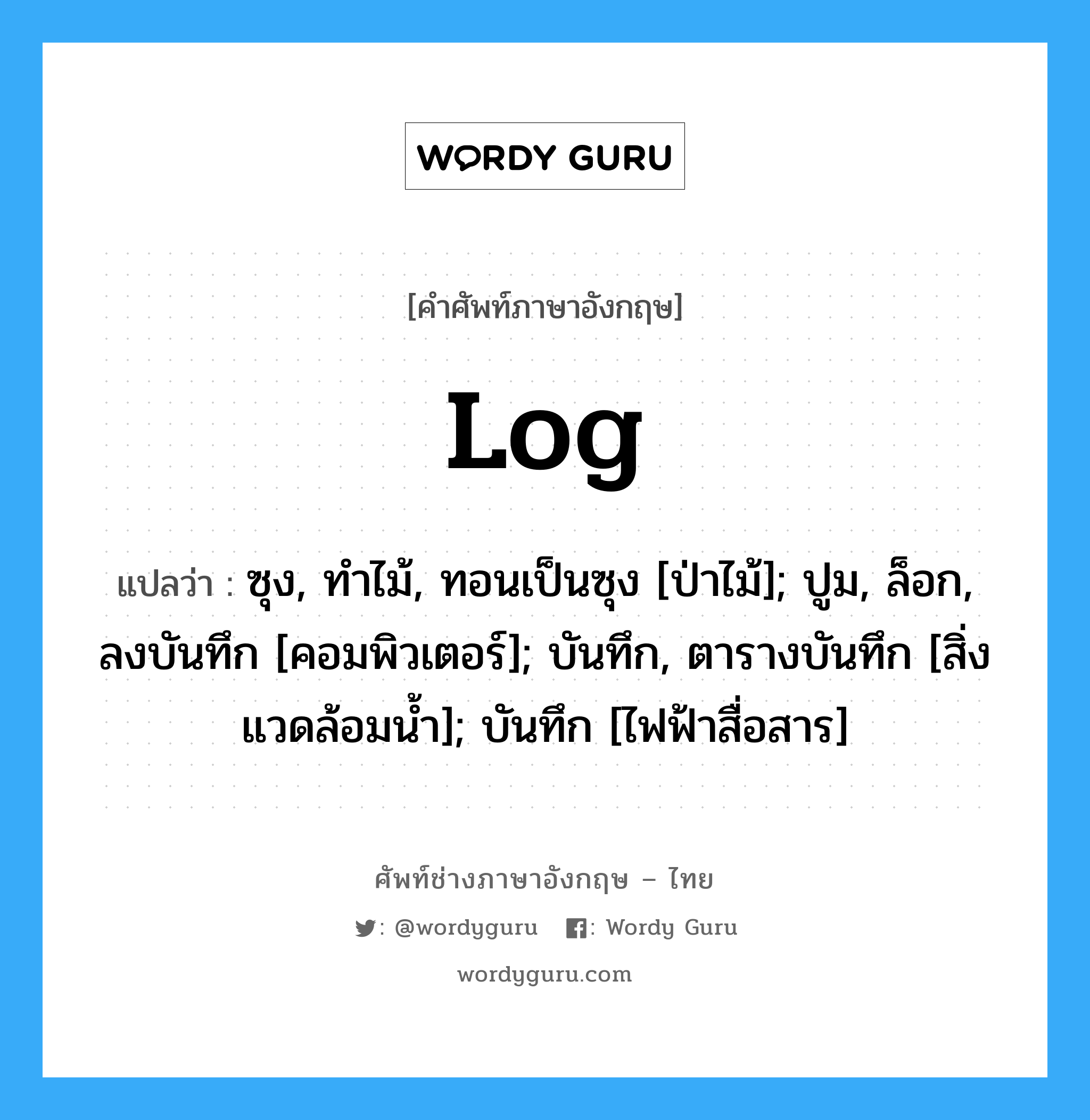 log แปลว่า?, คำศัพท์ช่างภาษาอังกฤษ - ไทย log คำศัพท์ภาษาอังกฤษ log แปลว่า ซุง, ทำไม้, ทอนเป็นซุง [ป่าไม้]; ปูม, ล็อก, ลงบันทึก [คอมพิวเตอร์]; บันทึก, ตารางบันทึก [สิ่งแวดล้อมน้ำ]; บันทึก [ไฟฟ้าสื่อสาร]