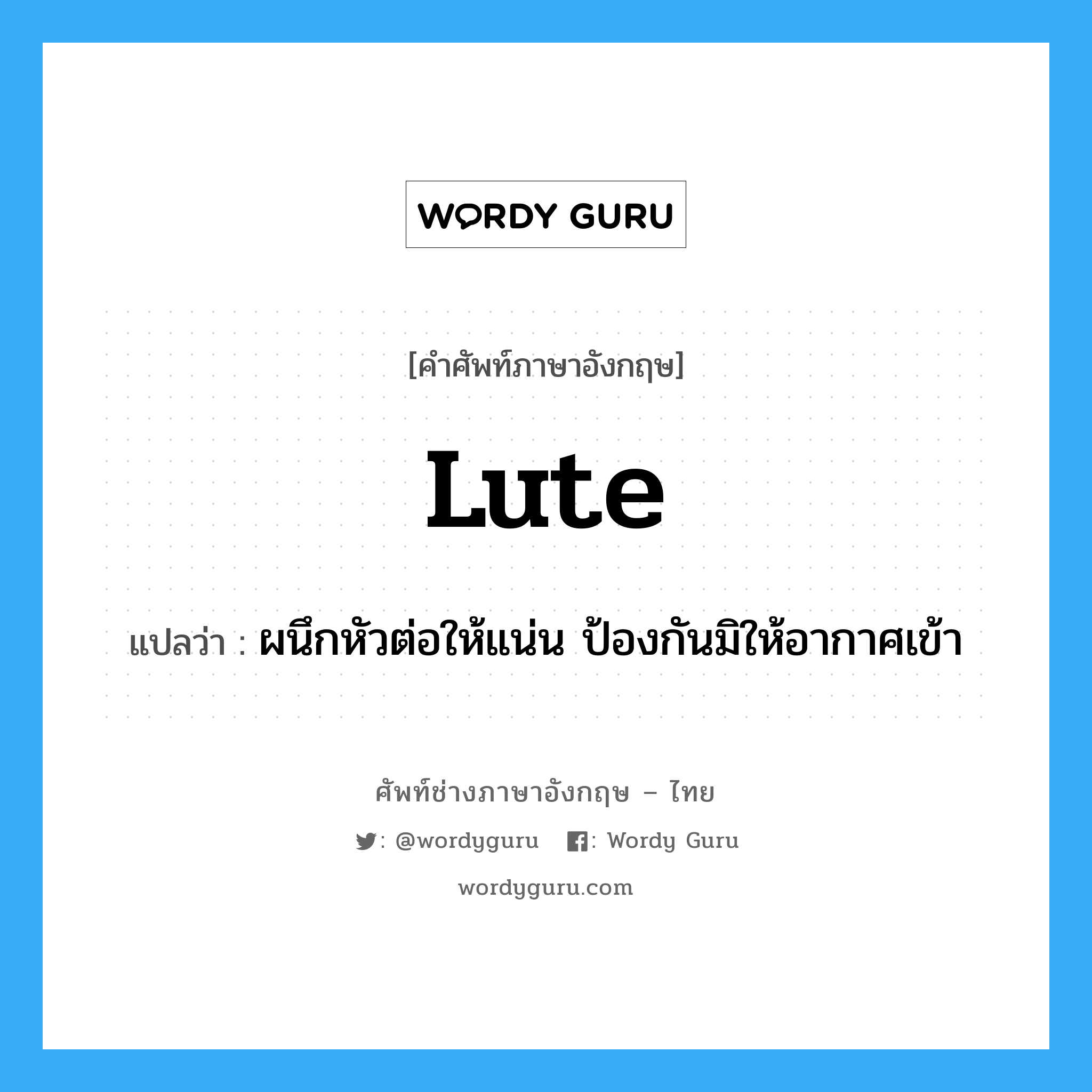 lute แปลว่า?, คำศัพท์ช่างภาษาอังกฤษ - ไทย lute คำศัพท์ภาษาอังกฤษ lute แปลว่า ผนึกหัวต่อให้แน่น ป้องกันมิให้อากาศเข้า