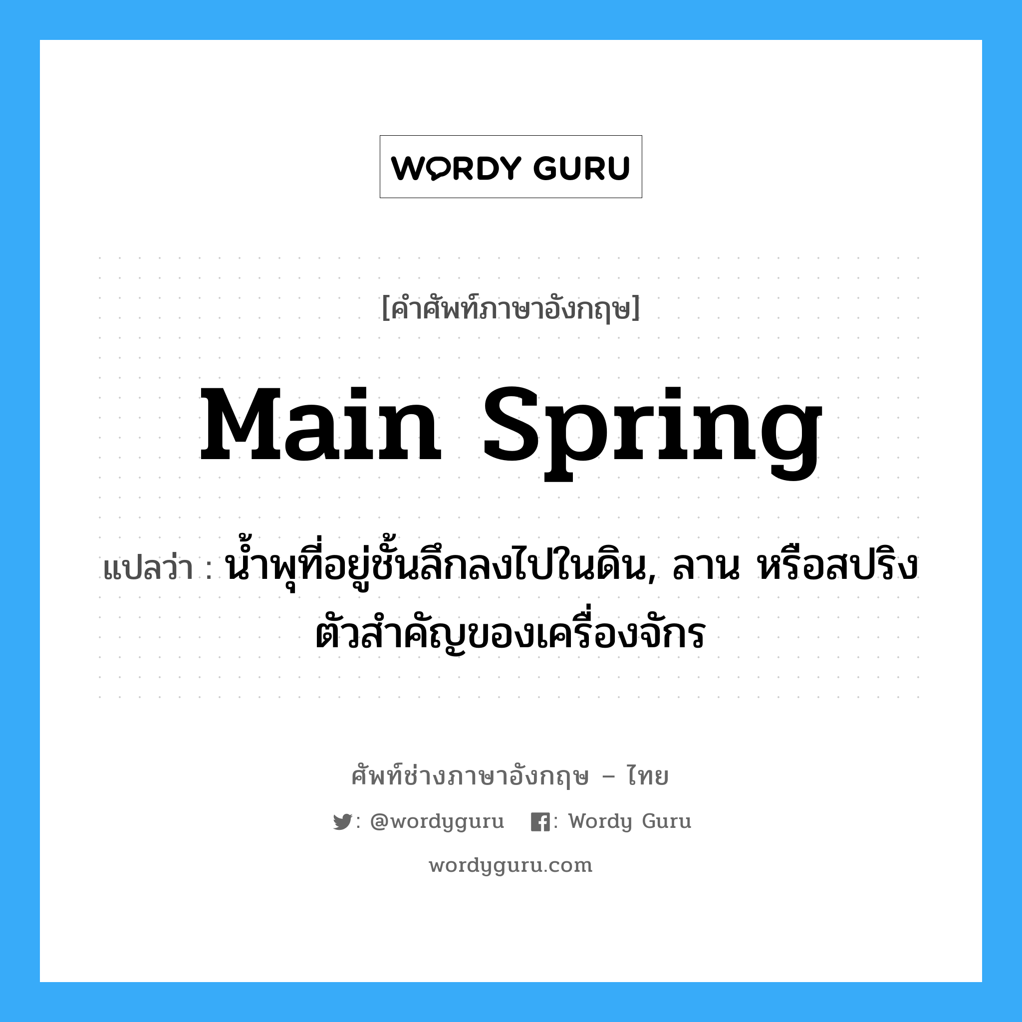 main spring แปลว่า?, คำศัพท์ช่างภาษาอังกฤษ - ไทย main spring คำศัพท์ภาษาอังกฤษ main spring แปลว่า น้ำพุที่อยู่ชั้นลึกลงไปในดิน, ลาน หรือสปริงตัวสำคัญของเครื่องจักร