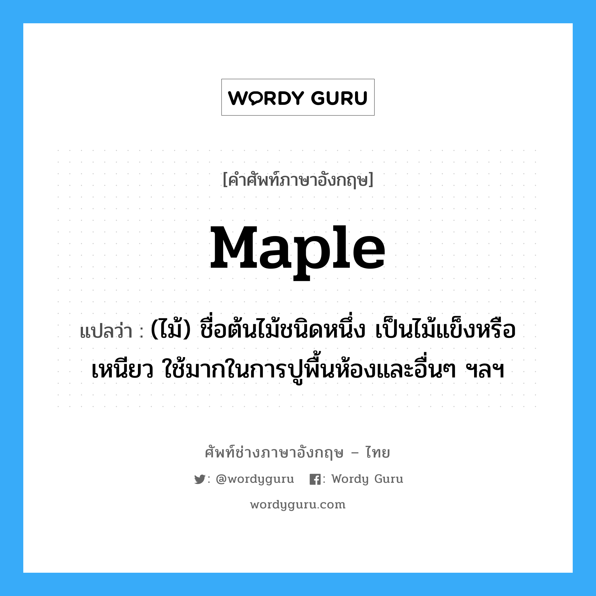 maple แปลว่า?, คำศัพท์ช่างภาษาอังกฤษ - ไทย maple คำศัพท์ภาษาอังกฤษ maple แปลว่า (ไม้) ชื่อต้นไม้ชนิดหนึ่ง เป็นไม้แข็งหรือเหนียว ใช้มากในการปูพื้นห้องและอื่นๆ ฯลฯ