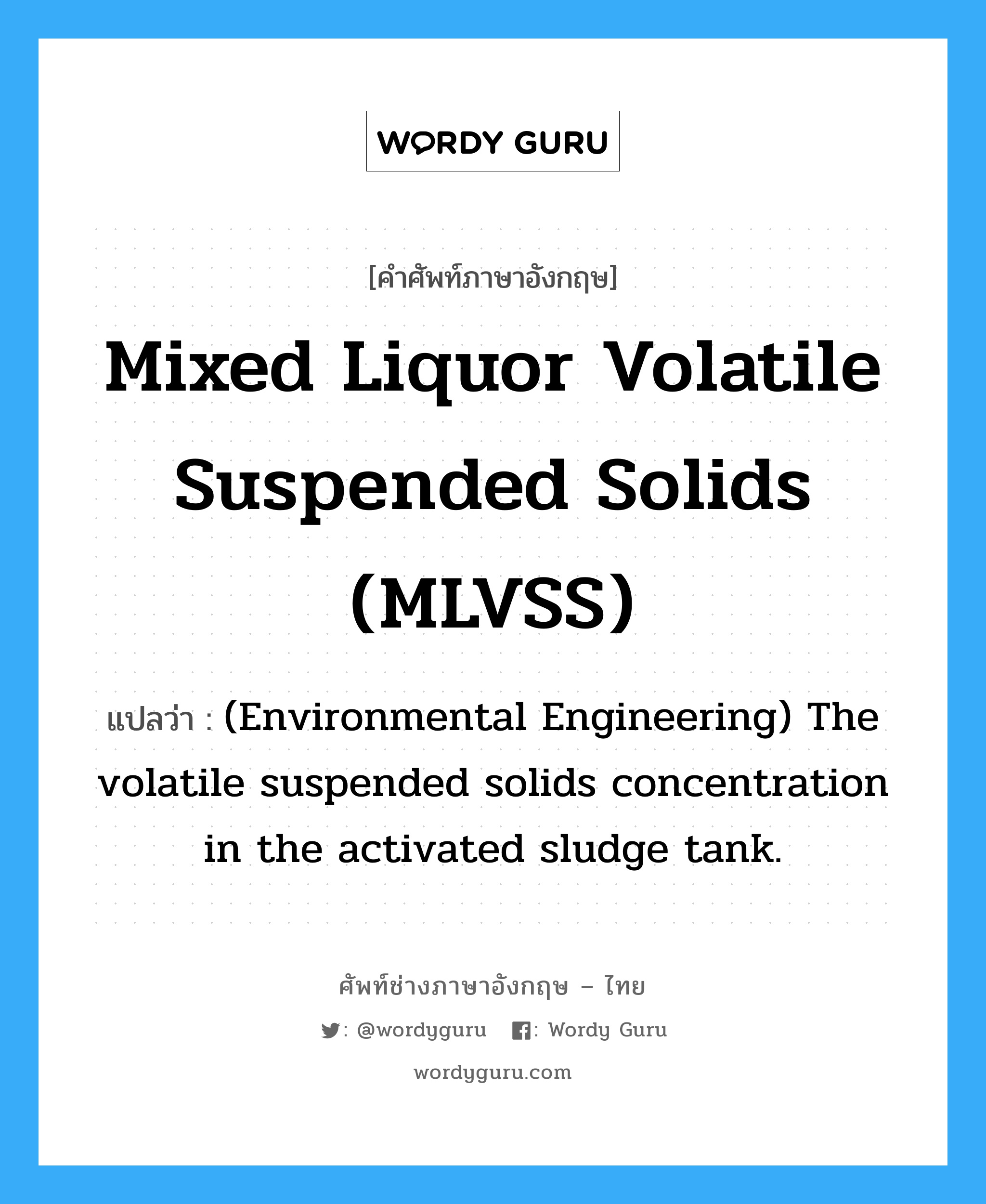 Mixed liquor volatile suspended solids (MLVSS) แปลว่า?, คำศัพท์ช่างภาษาอังกฤษ - ไทย Mixed liquor volatile suspended solids (MLVSS) คำศัพท์ภาษาอังกฤษ Mixed liquor volatile suspended solids (MLVSS) แปลว่า (Environmental Engineering) The volatile suspended solids concentration in the activated sludge tank.