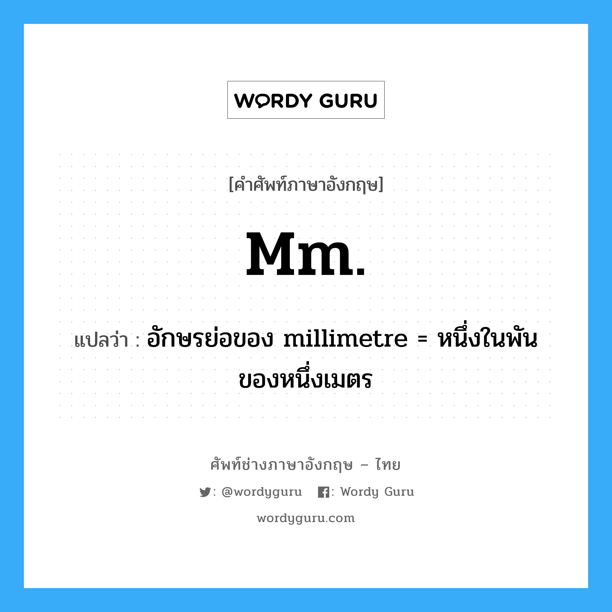 mm. แปลว่า?, คำศัพท์ช่างภาษาอังกฤษ - ไทย mm. คำศัพท์ภาษาอังกฤษ mm. แปลว่า อักษรย่อของ millimetre = หนึ่งในพันของหนึ่งเมตร