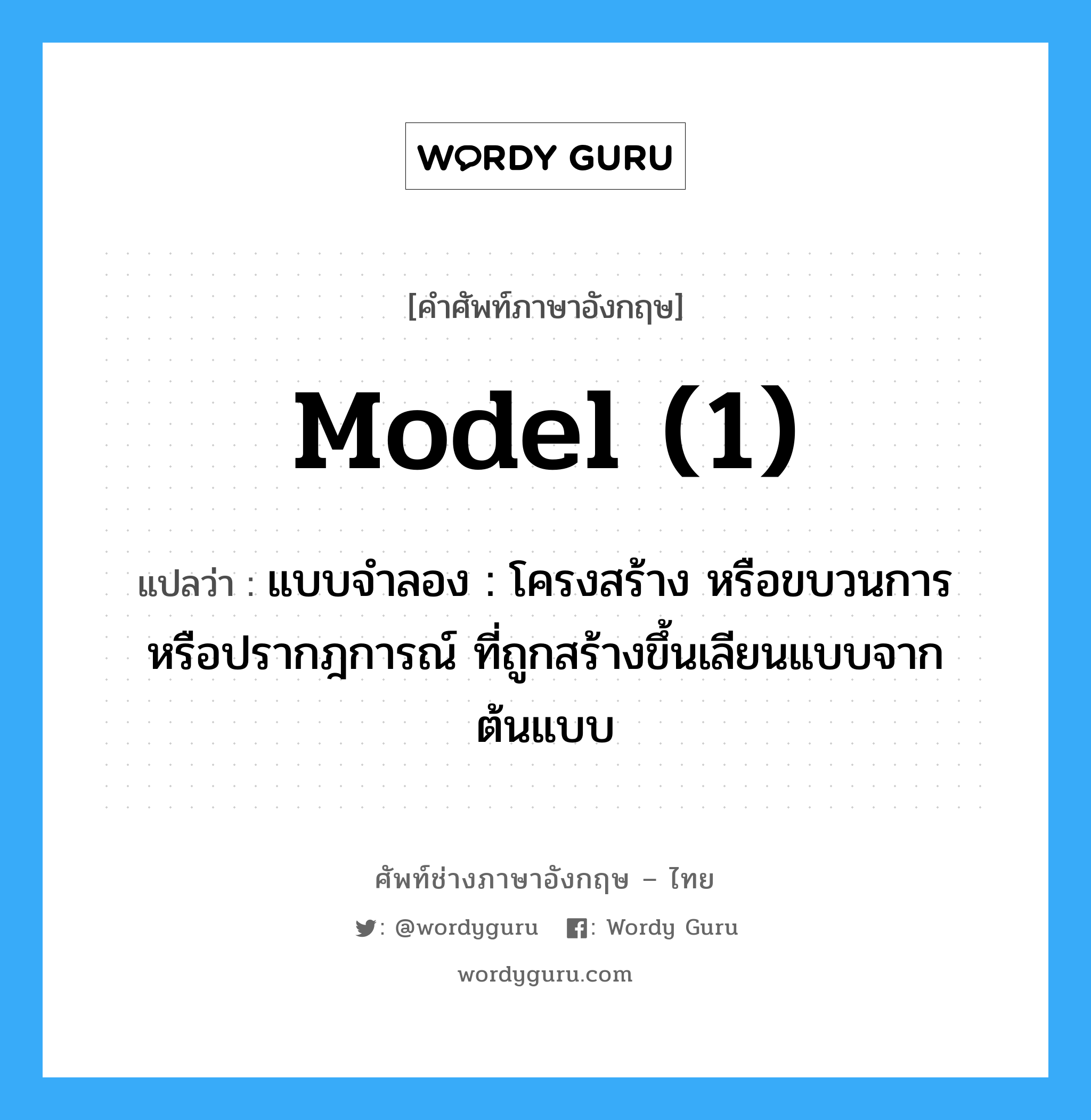 model (1) แปลว่า?, คำศัพท์ช่างภาษาอังกฤษ - ไทย model (1) คำศัพท์ภาษาอังกฤษ model (1) แปลว่า แบบจำลอง : โครงสร้าง หรือขบวนการ หรือปรากฎการณ์ ที่ถูกสร้างขึ้นเลียนแบบจากต้นแบบ