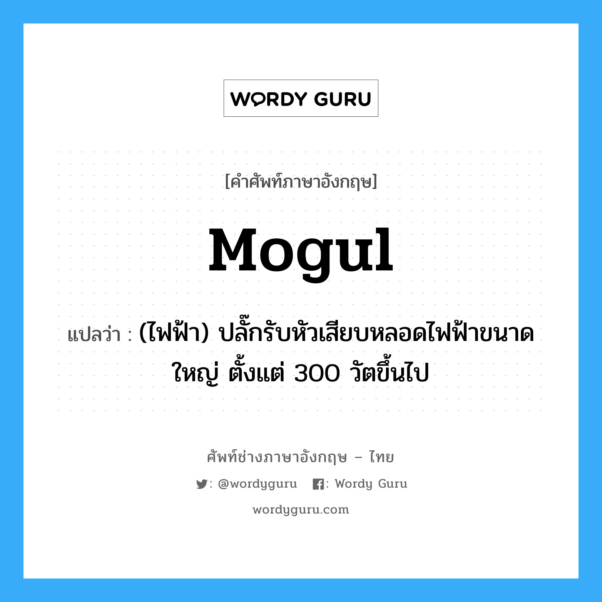 mogul แปลว่า?, คำศัพท์ช่างภาษาอังกฤษ - ไทย mogul คำศัพท์ภาษาอังกฤษ mogul แปลว่า (ไฟฟ้า) ปลั๊กรับหัวเสียบหลอดไฟฟ้าขนาดใหญ่ ตั้งแต่ 300 วัตขึ้นไป