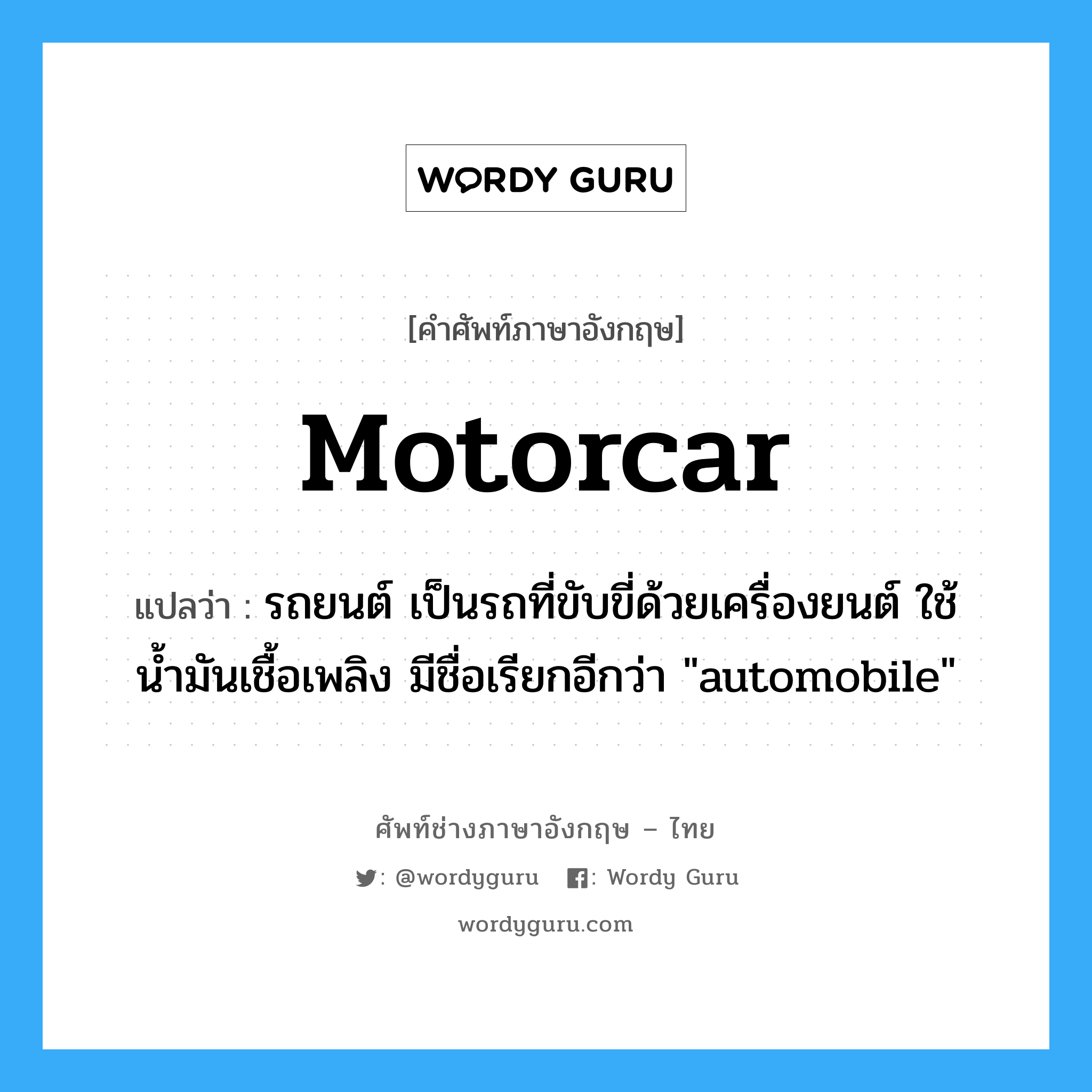 motorcar แปลว่า?, คำศัพท์ช่างภาษาอังกฤษ - ไทย motorcar คำศัพท์ภาษาอังกฤษ motorcar แปลว่า รถยนต์ เป็นรถที่ขับขี่ด้วยเครื่องยนต์ ใช้น้ำมันเชื้อเพลิง มีชื่อเรียกอีกว่า &#34;automobile&#34;