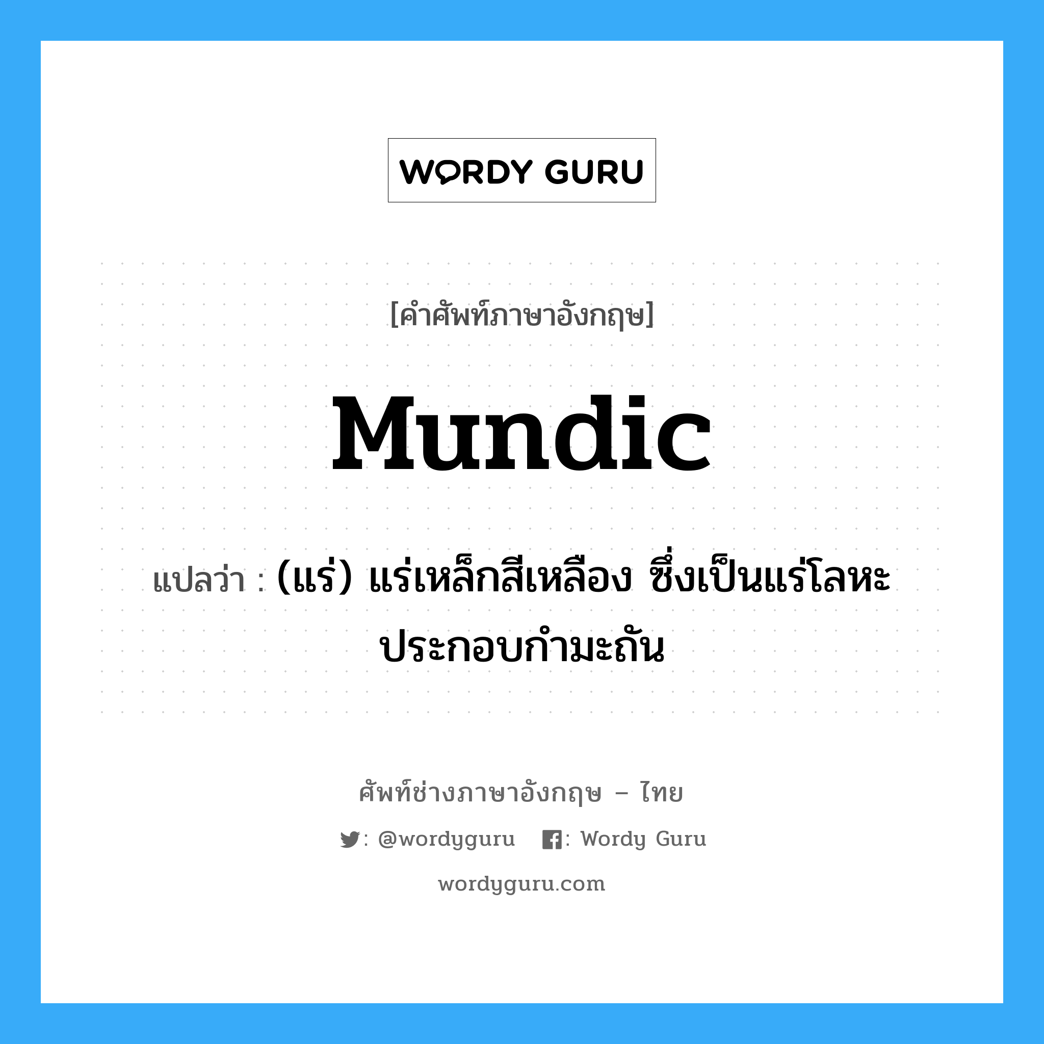 mundic แปลว่า?, คำศัพท์ช่างภาษาอังกฤษ - ไทย mundic คำศัพท์ภาษาอังกฤษ mundic แปลว่า (แร่) แร่เหล็กสีเหลือง ซึ่งเป็นแร่โลหะประกอบกำมะถัน