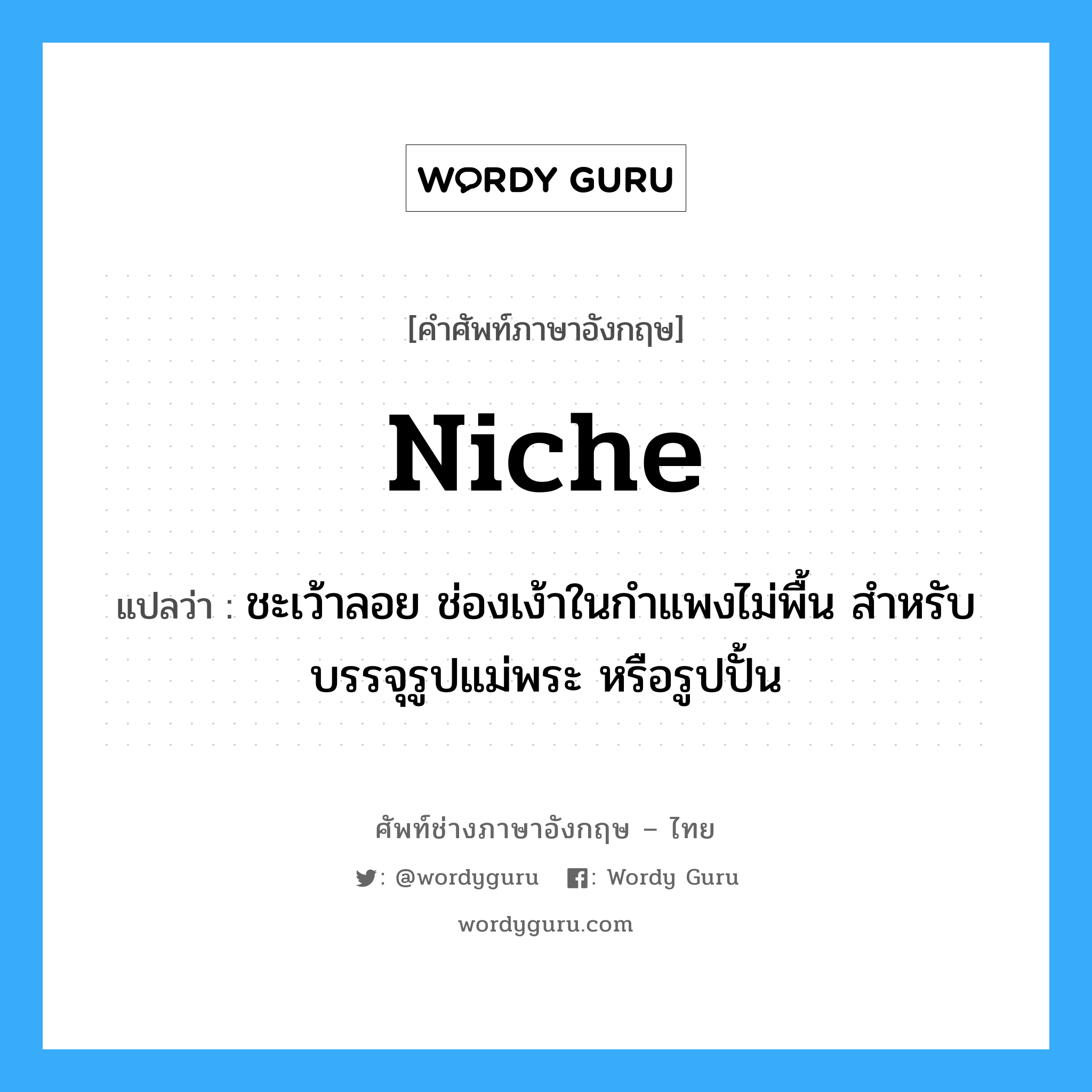 niche แปลว่า?, คำศัพท์ช่างภาษาอังกฤษ - ไทย niche คำศัพท์ภาษาอังกฤษ niche แปลว่า ชะเว้าลอย ช่องเง้าในกำแพงไม่พื้น สำหรับบรรจุรูปแม่พระ หรือรูปปั้น