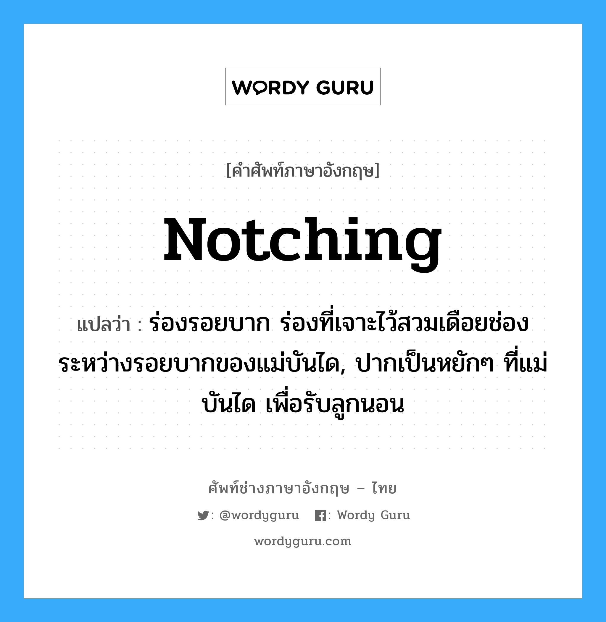 notching แปลว่า?, คำศัพท์ช่างภาษาอังกฤษ - ไทย notching คำศัพท์ภาษาอังกฤษ notching แปลว่า ร่องรอยบาก ร่องที่เจาะไว้สวมเดือยช่องระหว่างรอยบากของแม่บันได, ปากเป็นหยักๆ ที่แม่บันได เพื่อรับลูกนอน