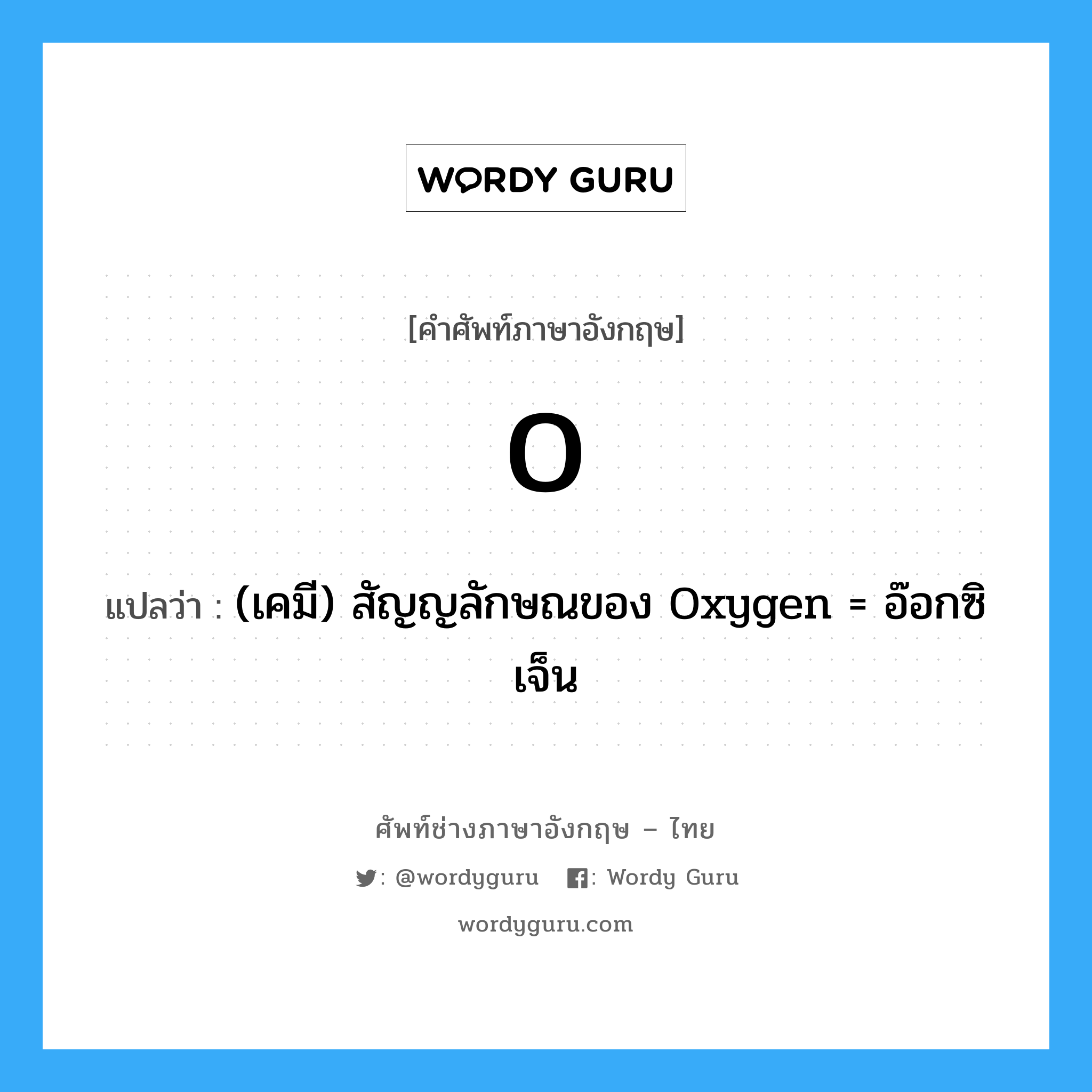 O แปลว่า?, คำศัพท์ช่างภาษาอังกฤษ - ไทย O คำศัพท์ภาษาอังกฤษ O แปลว่า (เคมี) สัญญลักษณของ Oxygen = อ๊อกซิเจ็น