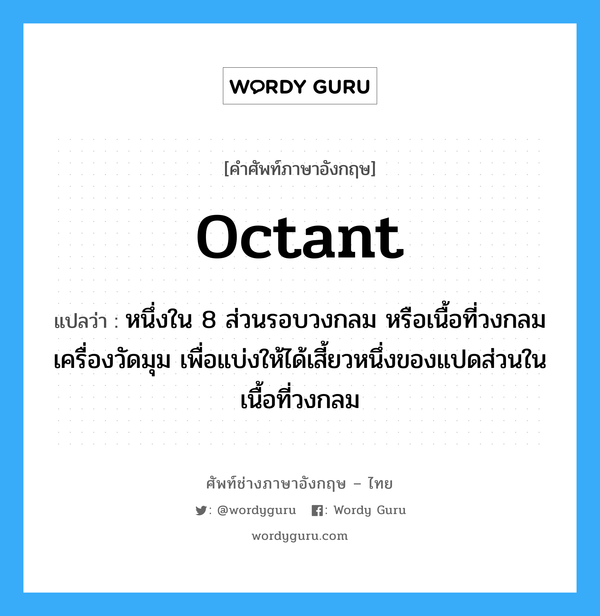 octant แปลว่า?, คำศัพท์ช่างภาษาอังกฤษ - ไทย octant คำศัพท์ภาษาอังกฤษ octant แปลว่า หนึ่งใน 8 ส่วนรอบวงกลม หรือเนื้อที่วงกลมเครื่องวัดมุม เพื่อแบ่งให้ได้เสี้ยวหนึ่งของแปดส่วนในเนื้อที่วงกลม