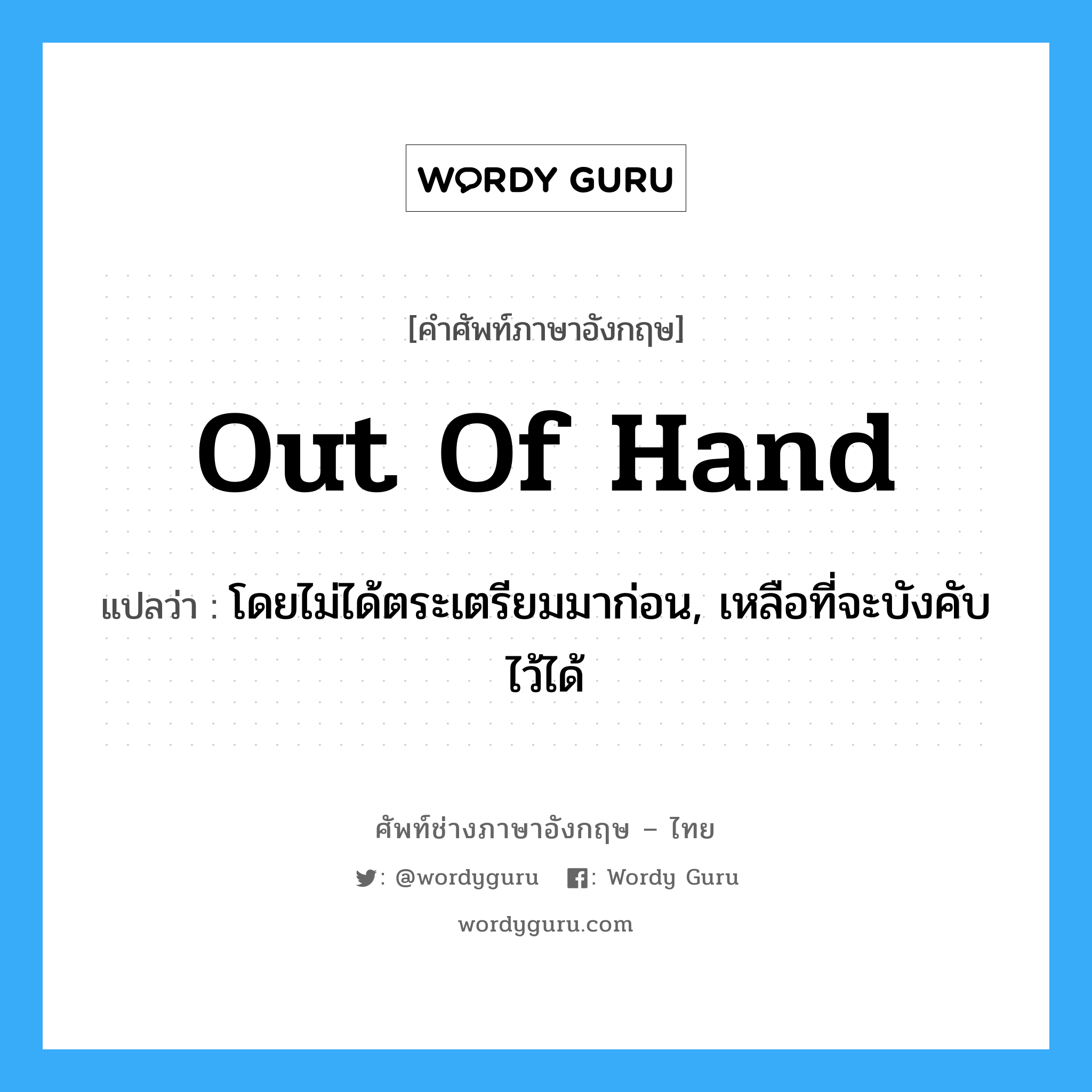 out of hand แปลว่า?, คำศัพท์ช่างภาษาอังกฤษ - ไทย out of hand คำศัพท์ภาษาอังกฤษ out of hand แปลว่า โดยไม่ได้ตระเตรียมมาก่อน, เหลือที่จะบังคับไว้ได้