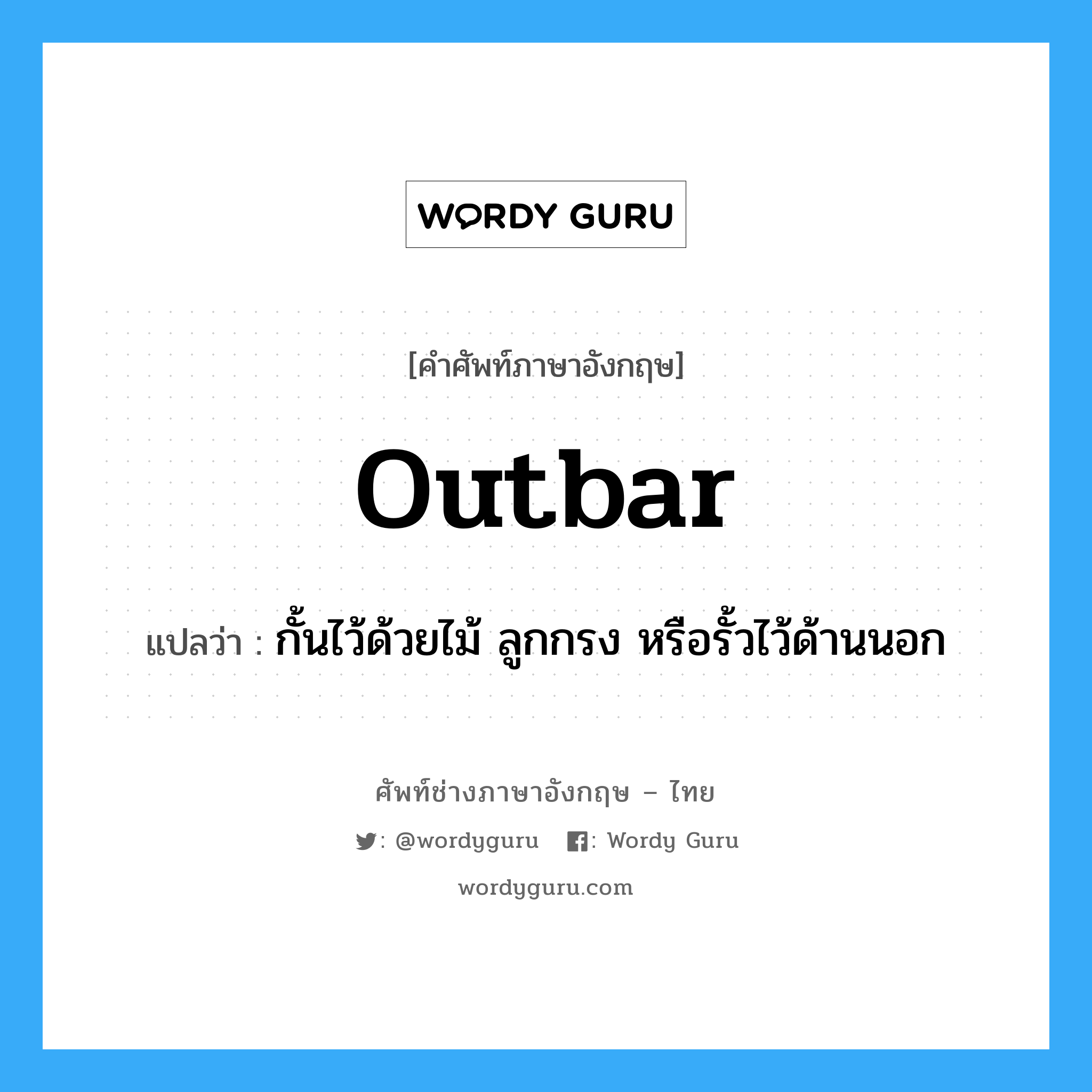 outbar แปลว่า?, คำศัพท์ช่างภาษาอังกฤษ - ไทย outbar คำศัพท์ภาษาอังกฤษ outbar แปลว่า กั้นไว้ด้วยไม้ ลูกกรง หรือรั้วไว้ด้านนอก