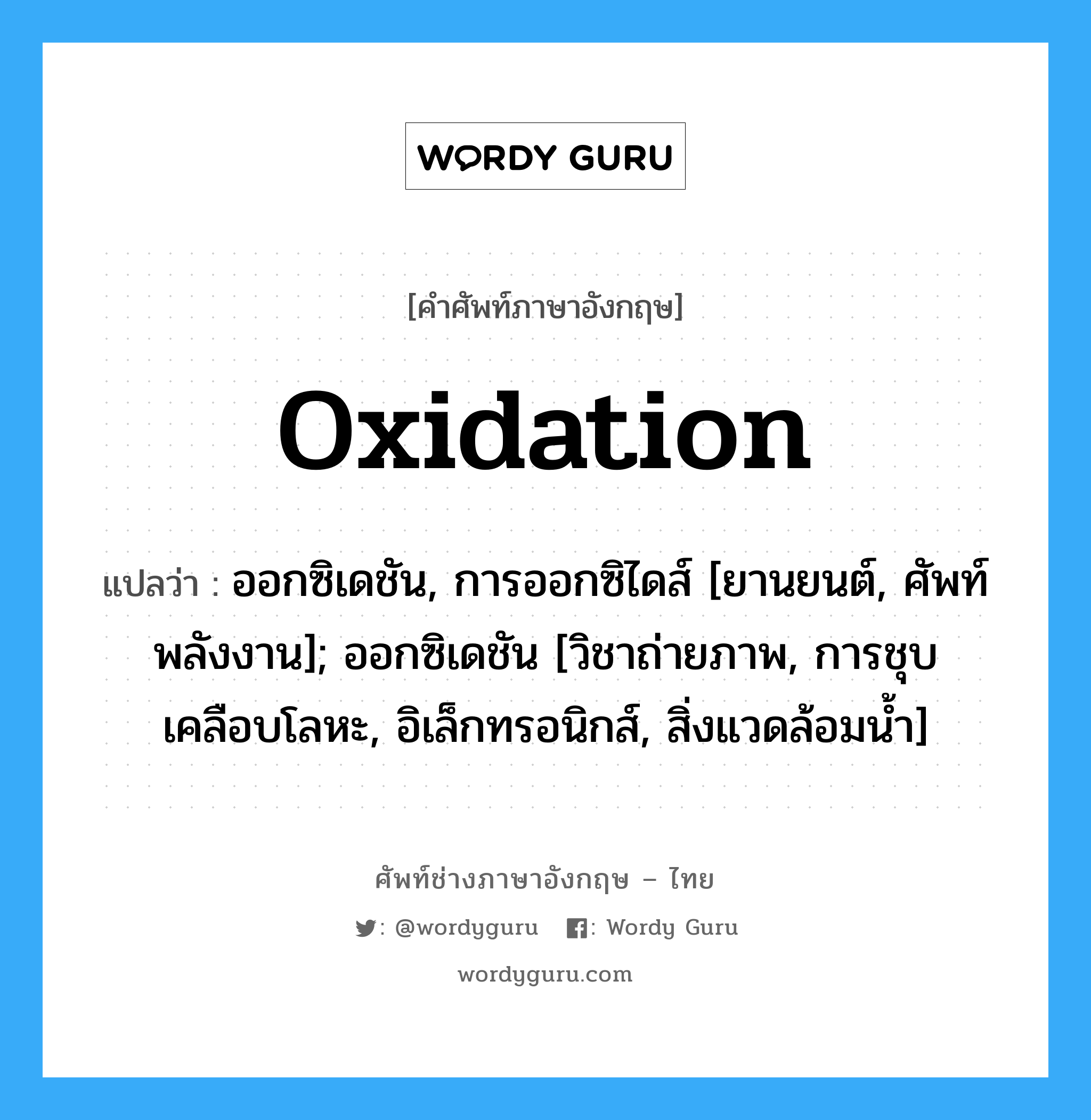 ออกซิเดชัน, การออกซิไดส์ [ยานยนต์, ศัพท์พลังงาน]; ออกซิเดชัน [วิชาถ่ายภาพ, การชุบเคลือบโลหะ, อิเล็กทรอนิกส์, สิ่งแวดล้อมน้ำ] ภาษาอังกฤษ?, คำศัพท์ช่างภาษาอังกฤษ - ไทย ออกซิเดชัน, การออกซิไดส์ [ยานยนต์, ศัพท์พลังงาน]; ออกซิเดชัน [วิชาถ่ายภาพ, การชุบเคลือบโลหะ, อิเล็กทรอนิกส์, สิ่งแวดล้อมน้ำ] คำศัพท์ภาษาอังกฤษ ออกซิเดชัน, การออกซิไดส์ [ยานยนต์, ศัพท์พลังงาน]; ออกซิเดชัน [วิชาถ่ายภาพ, การชุบเคลือบโลหะ, อิเล็กทรอนิกส์, สิ่งแวดล้อมน้ำ] แปลว่า Oxidation