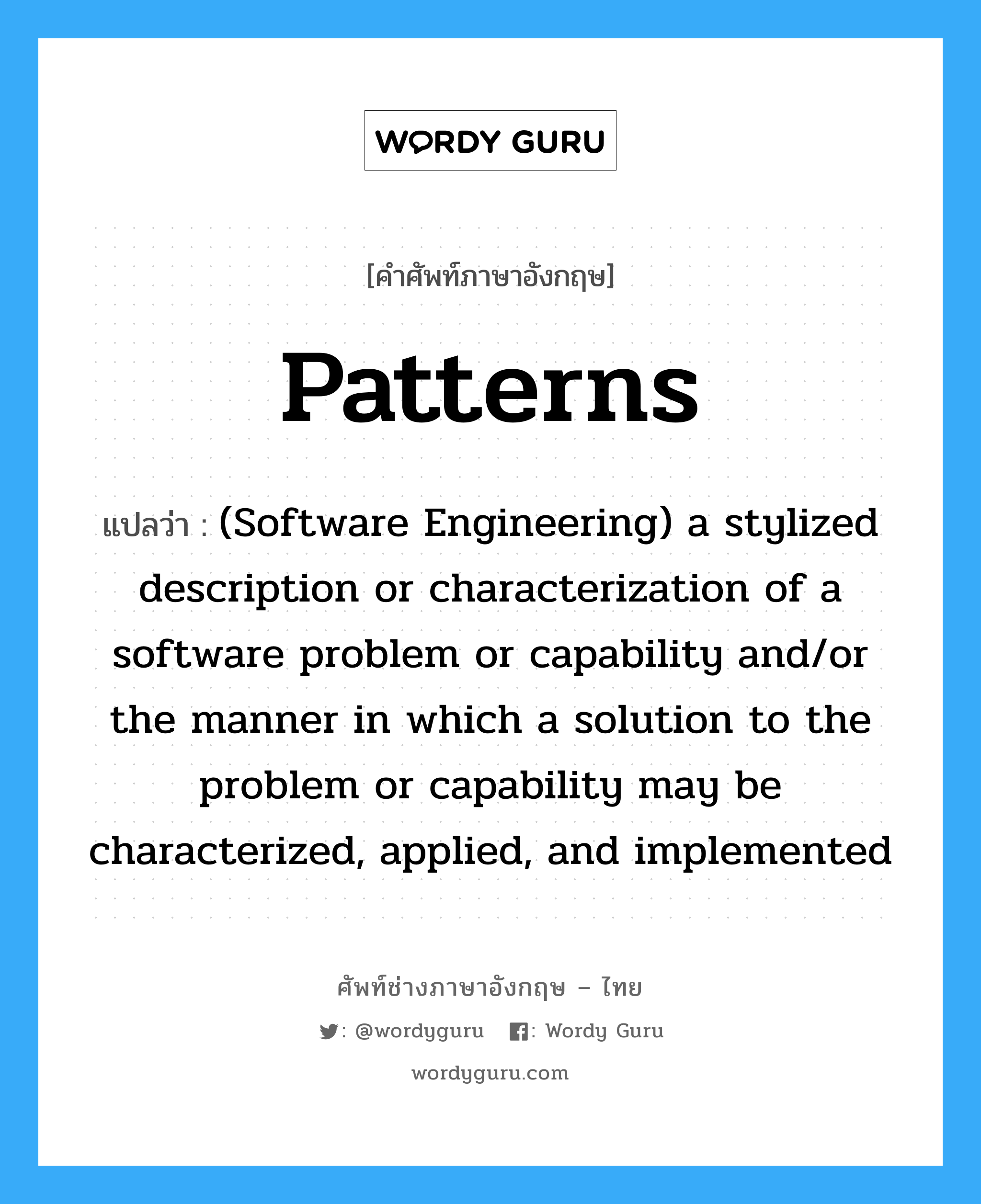 (Software Engineering) a stylized description or characterization of a software problem or capability and/or the manner in which a solution to the problem or capability may be characterized, applied, and implemented ภาษาอังกฤษ?, คำศัพท์ช่างภาษาอังกฤษ - ไทย (Software Engineering) a stylized description or characterization of a software problem or capability and/or the manner in which a solution to the problem or capability may be characterized, applied, and implemented คำศัพท์ภาษาอังกฤษ (Software Engineering) a stylized description or characterization of a software problem or capability and/or the manner in which a solution to the problem or capability may be characterized, applied, and implemented แปลว่า Patterns