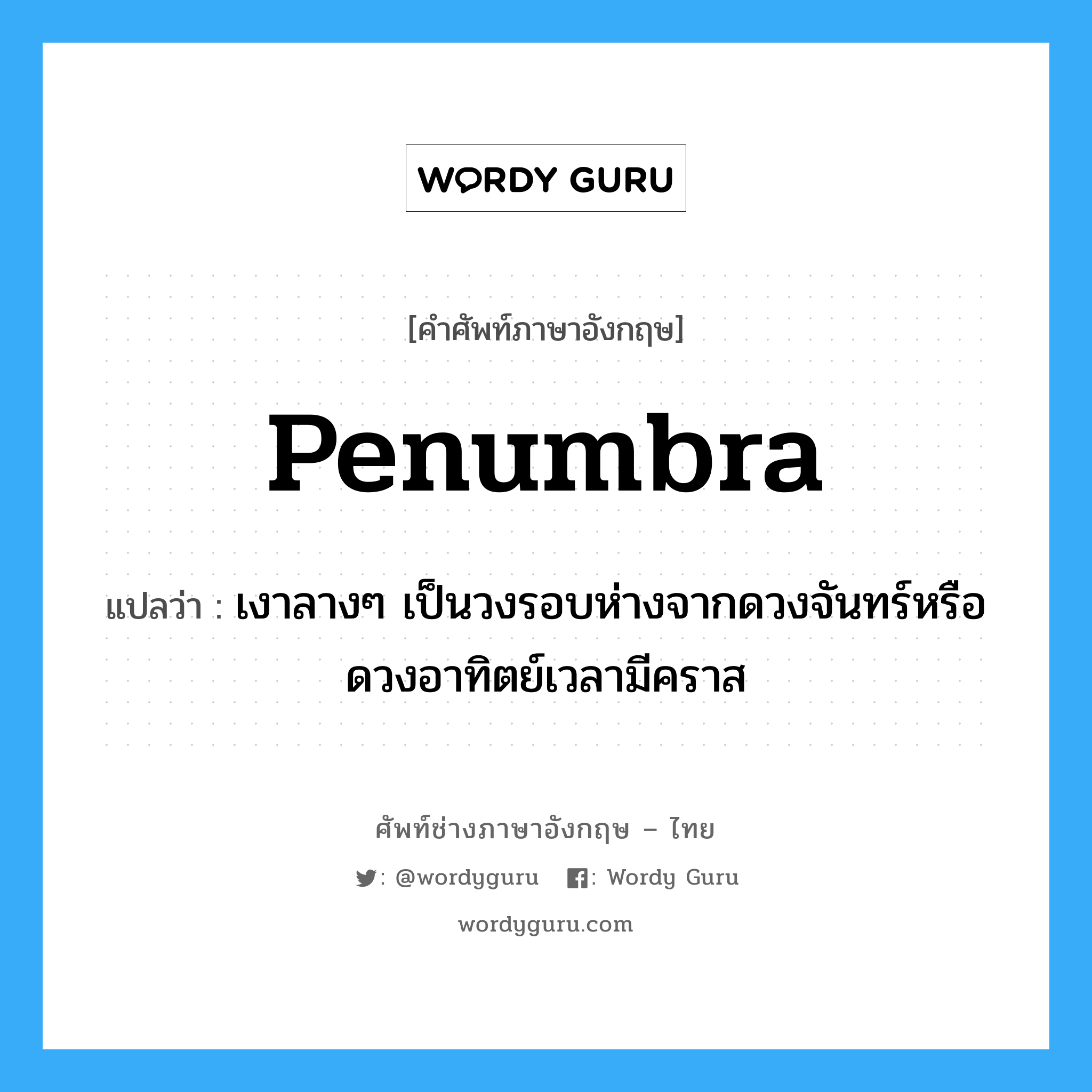 penumbra แปลว่า?, คำศัพท์ช่างภาษาอังกฤษ - ไทย penumbra คำศัพท์ภาษาอังกฤษ penumbra แปลว่า เงาลางๆ เป็นวงรอบห่างจากดวงจันทร์หรือดวงอาทิตย์เวลามีคราส