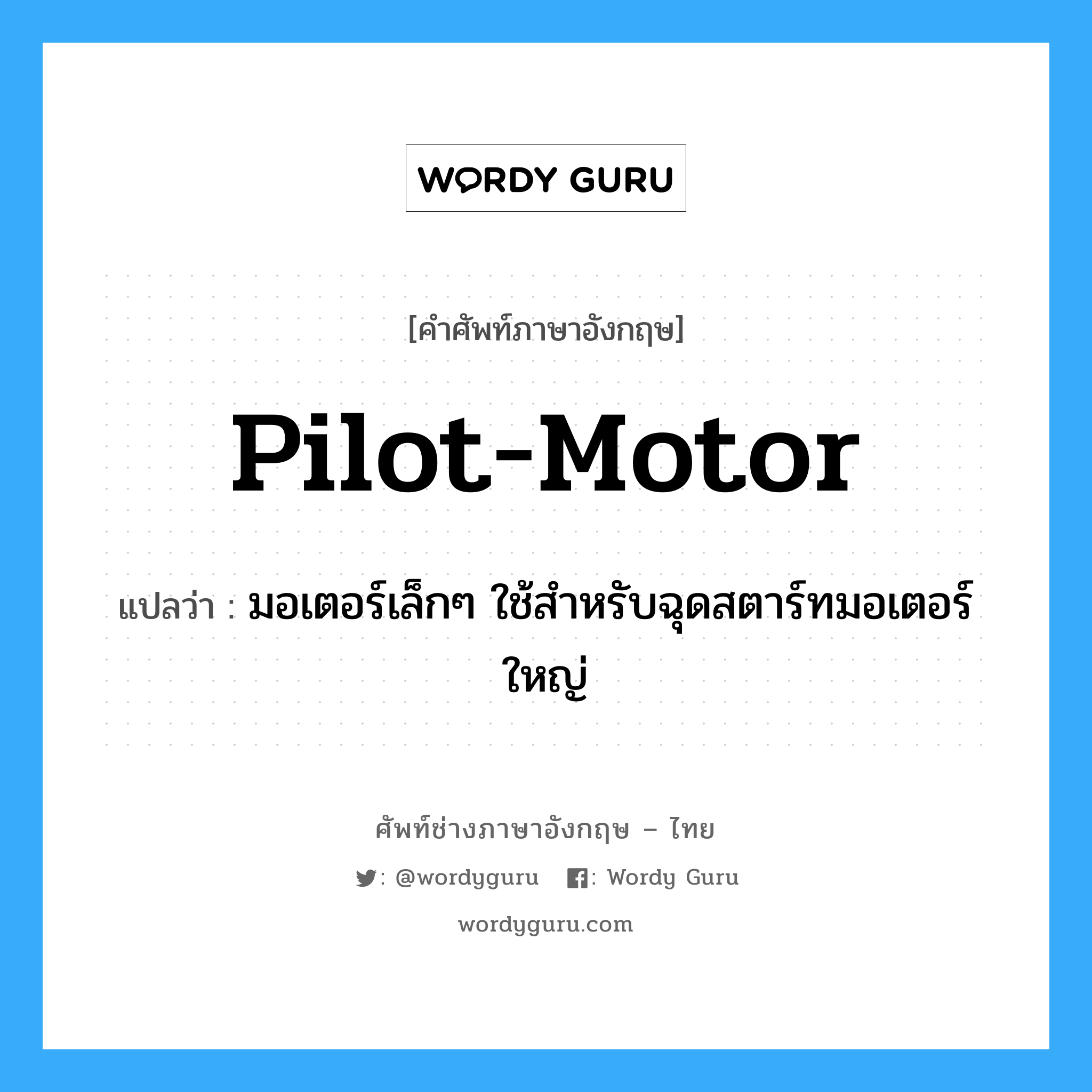 มอเตอร์เล็กๆ ใช้สำหรับฉุดสตาร์ทมอเตอร์ใหญ่ ภาษาอังกฤษ?, คำศัพท์ช่างภาษาอังกฤษ - ไทย มอเตอร์เล็กๆ ใช้สำหรับฉุดสตาร์ทมอเตอร์ใหญ่ คำศัพท์ภาษาอังกฤษ มอเตอร์เล็กๆ ใช้สำหรับฉุดสตาร์ทมอเตอร์ใหญ่ แปลว่า pilot-motor