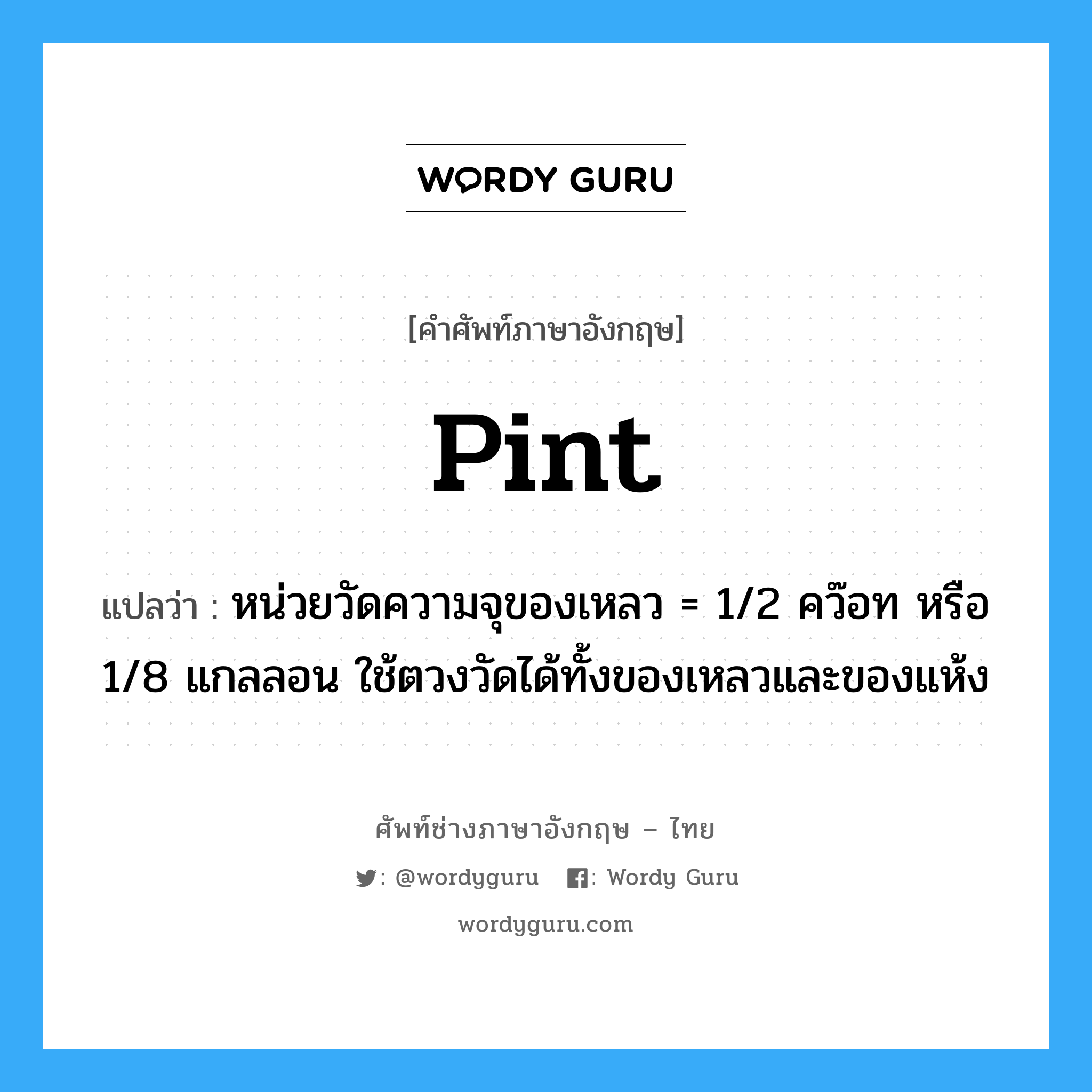 pint แปลว่า?, คำศัพท์ช่างภาษาอังกฤษ - ไทย pint คำศัพท์ภาษาอังกฤษ pint แปลว่า หน่วยวัดความจุของเหลว = 1/2 คว๊อท หรือ 1/8 แกลลอน ใช้ตวงวัดได้ทั้งของเหลวและของแห้ง