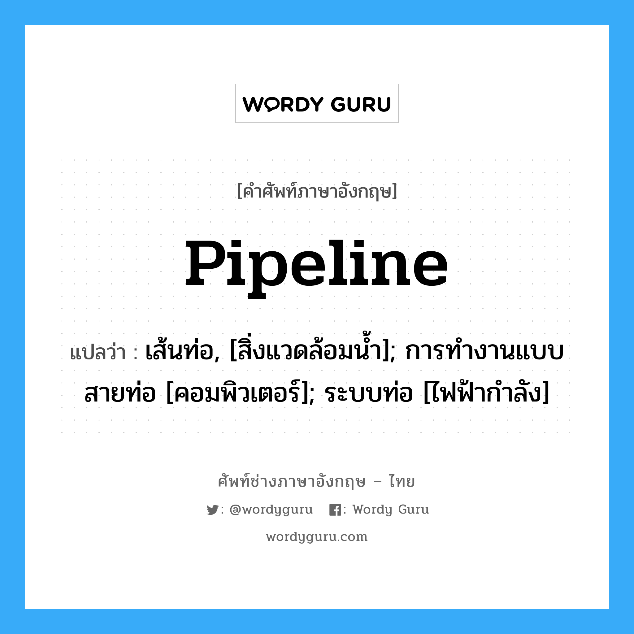 Pipeline แปลว่า?, คำศัพท์ช่างภาษาอังกฤษ - ไทย Pipeline คำศัพท์ภาษาอังกฤษ Pipeline แปลว่า เส้นท่อ, [สิ่งแวดล้อมน้ำ]; การทำงานแบบสายท่อ [คอมพิวเตอร์]; ระบบท่อ [ไฟฟ้ากำลัง]