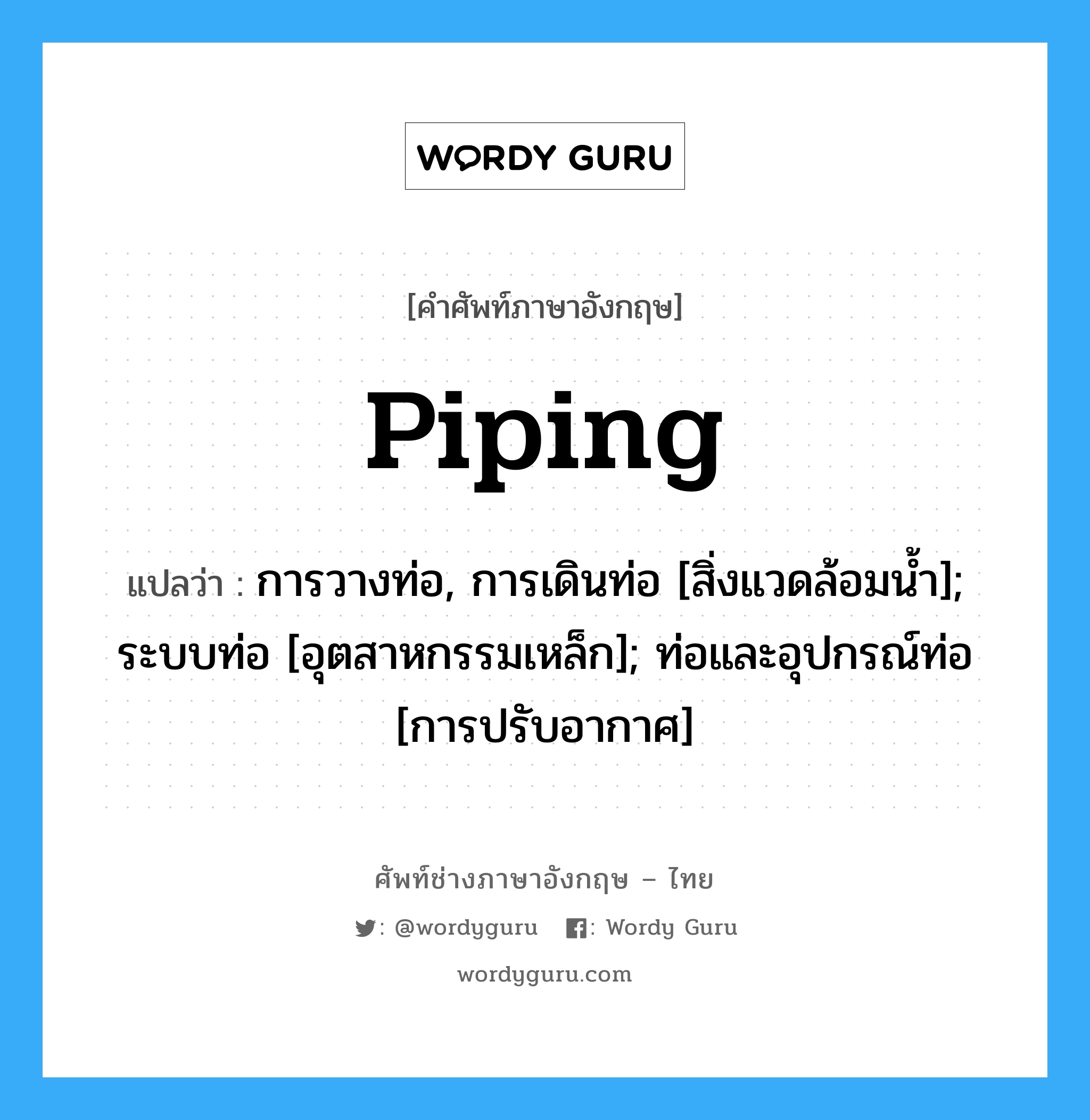 Piping แปลว่า?, คำศัพท์ช่างภาษาอังกฤษ - ไทย Piping คำศัพท์ภาษาอังกฤษ Piping แปลว่า การวางท่อ, การเดินท่อ [สิ่งแวดล้อมน้ำ]; ระบบท่อ [อุตสาหกรรมเหล็ก]; ท่อและอุปกรณ์ท่อ [การปรับอากาศ]