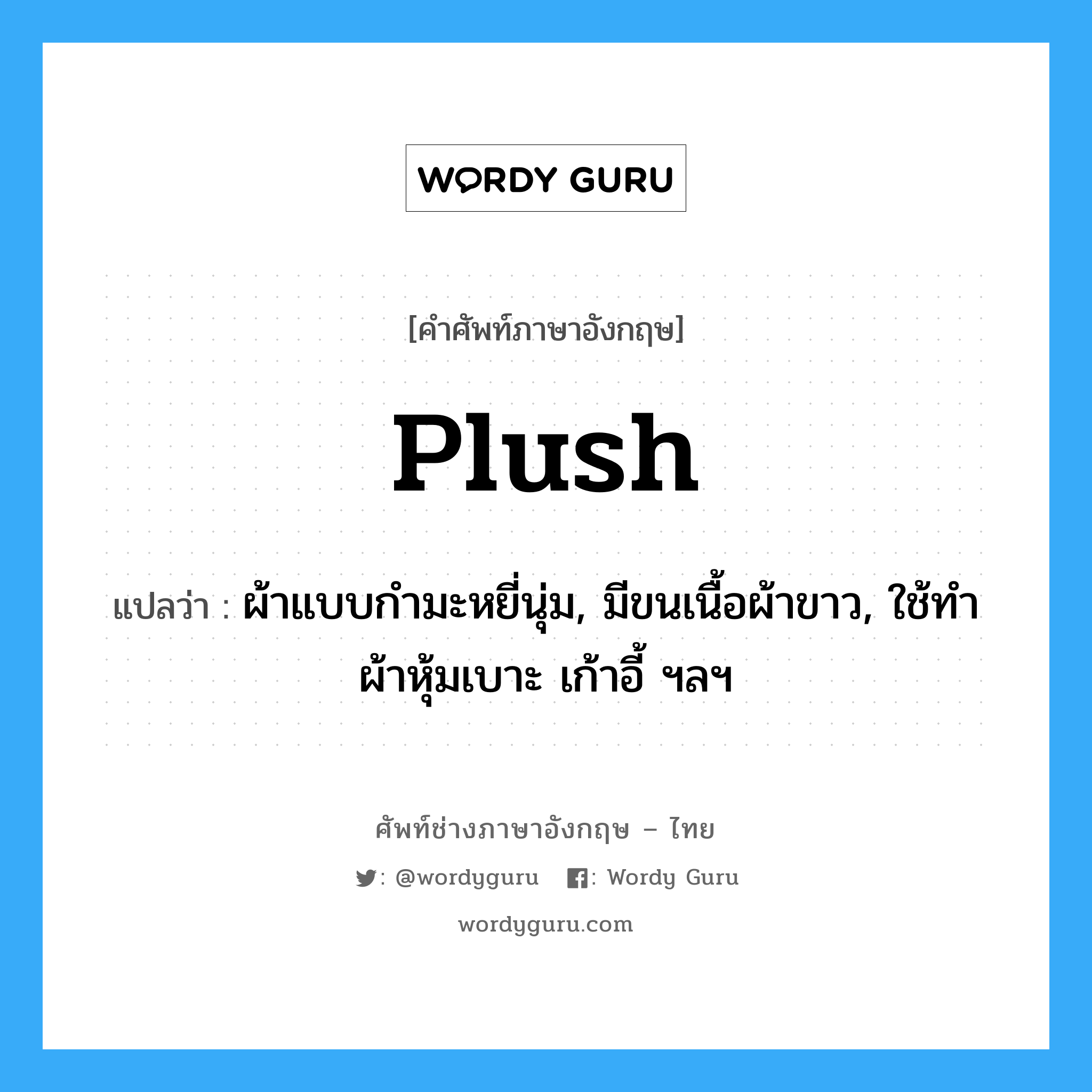 plush แปลว่า?, คำศัพท์ช่างภาษาอังกฤษ - ไทย plush คำศัพท์ภาษาอังกฤษ plush แปลว่า ผ้าแบบกำมะหยี่นุ่ม, มีขนเนื้อผ้าขาว, ใช้ทำผ้าหุ้มเบาะ เก้าอี้ ฯลฯ