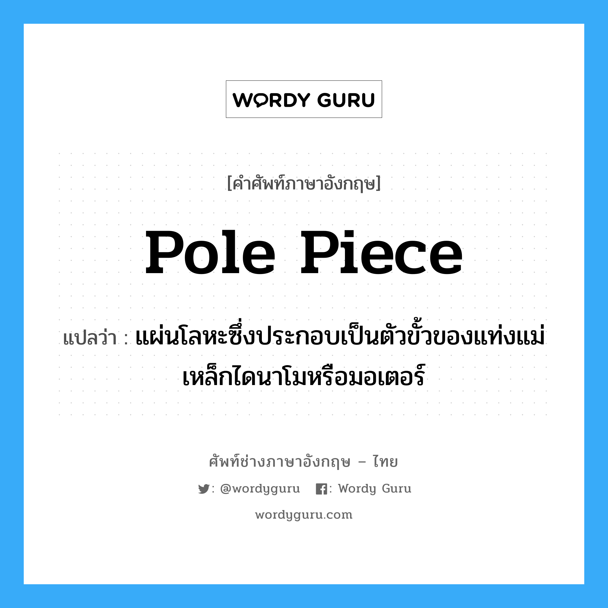 pole piece แปลว่า?, คำศัพท์ช่างภาษาอังกฤษ - ไทย pole piece คำศัพท์ภาษาอังกฤษ pole piece แปลว่า แผ่นโลหะซึ่งประกอบเป็นตัวขั้วของแท่งแม่เหล็กไดนาโมหรือมอเตอร์