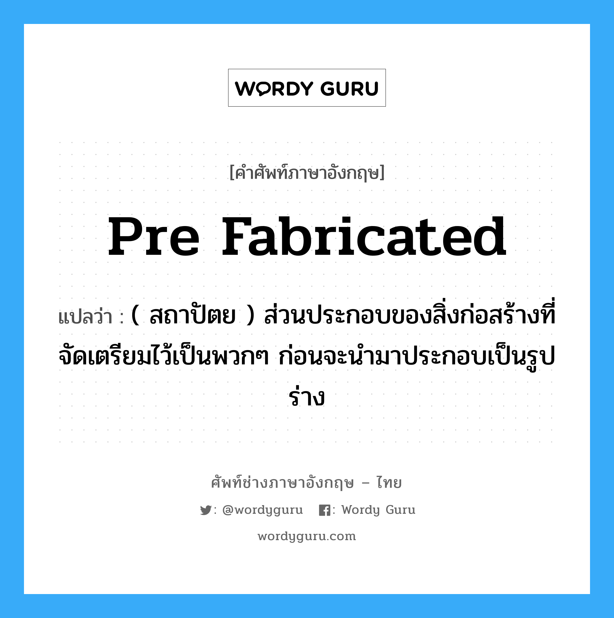 pre fabricated แปลว่า?, คำศัพท์ช่างภาษาอังกฤษ - ไทย pre fabricated คำศัพท์ภาษาอังกฤษ pre fabricated แปลว่า ( สถาปัตย ) ส่วนประกอบของสิ่งก่อสร้างที่จัดเตรียมไว้เป็นพวกๆ ก่อนจะนำมาประกอบเป็นรูปร่าง