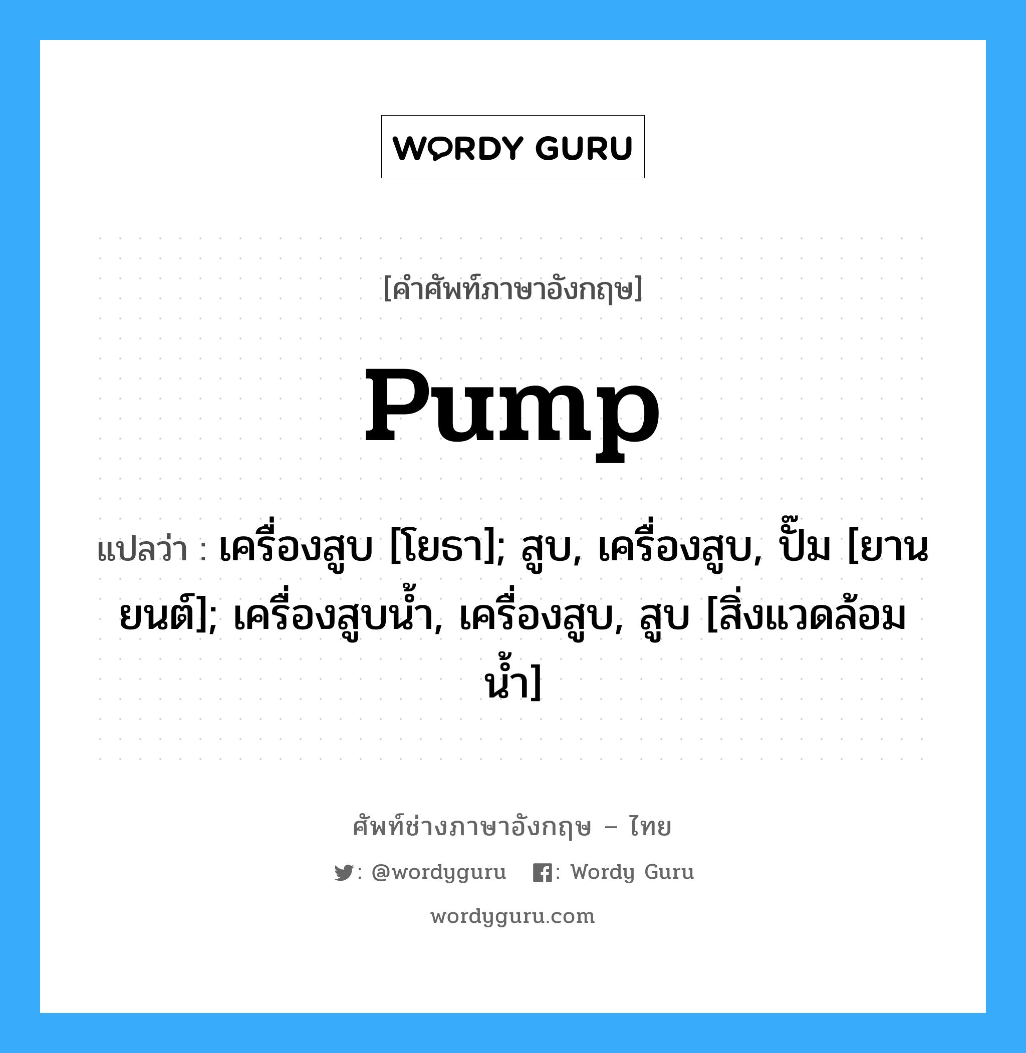 Pump แปลว่า?, คำศัพท์ช่างภาษาอังกฤษ - ไทย Pump คำศัพท์ภาษาอังกฤษ Pump แปลว่า เครื่องสูบ [โยธา]; สูบ, เครื่องสูบ, ปั๊ม [ยานยนต์]; เครื่องสูบน้ำ, เครื่องสูบ, สูบ [สิ่งแวดล้อมน้ำ]