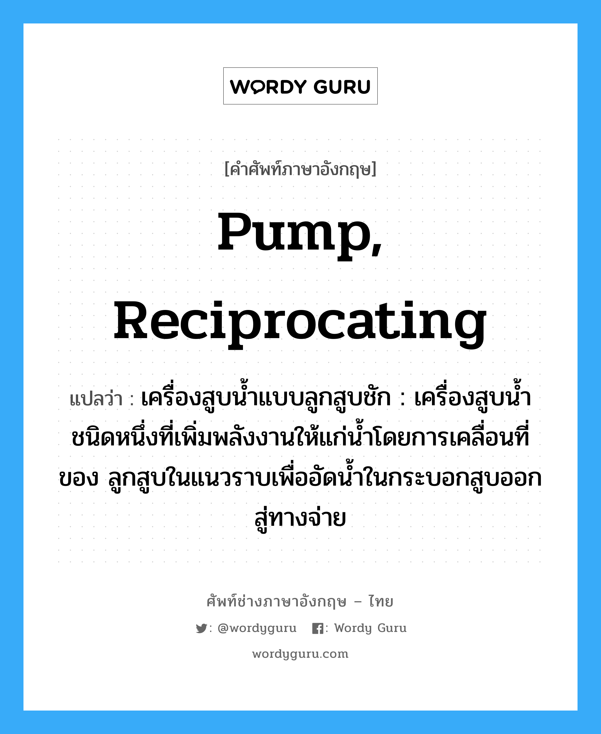 pump, reciprocating แปลว่า?, คำศัพท์ช่างภาษาอังกฤษ - ไทย pump, reciprocating คำศัพท์ภาษาอังกฤษ pump, reciprocating แปลว่า เครื่องสูบน้ำแบบลูกสูบชัก : เครื่องสูบน้ำชนิดหนึ่งที่เพิ่มพลังงานให้แก่น้ำโดยการเคลื่อนที่ของ ลูกสูบในแนวราบเพื่ออัดน้ำในกระบอกสูบออกสู่ทางจ่าย