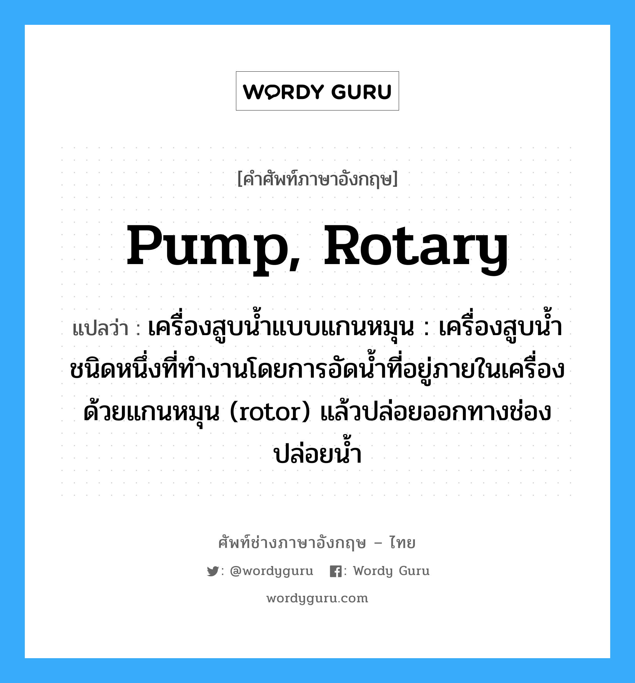 เครื่องสูบน้ำแบบแกนหมุน : เครื่องสูบน้ำชนิดหนึ่งที่ทำงานโดยการอัดน้ำที่อยู่ภายในเครื่องด้วยแกนหมุน (rotor) แล้วปล่อยออกทางช่องปล่อยน้ำ ภาษาอังกฤษ?, คำศัพท์ช่างภาษาอังกฤษ - ไทย เครื่องสูบน้ำแบบแกนหมุน : เครื่องสูบน้ำชนิดหนึ่งที่ทำงานโดยการอัดน้ำที่อยู่ภายในเครื่องด้วยแกนหมุน (rotor) แล้วปล่อยออกทางช่องปล่อยน้ำ คำศัพท์ภาษาอังกฤษ เครื่องสูบน้ำแบบแกนหมุน : เครื่องสูบน้ำชนิดหนึ่งที่ทำงานโดยการอัดน้ำที่อยู่ภายในเครื่องด้วยแกนหมุน (rotor) แล้วปล่อยออกทางช่องปล่อยน้ำ แปลว่า pump, rotary