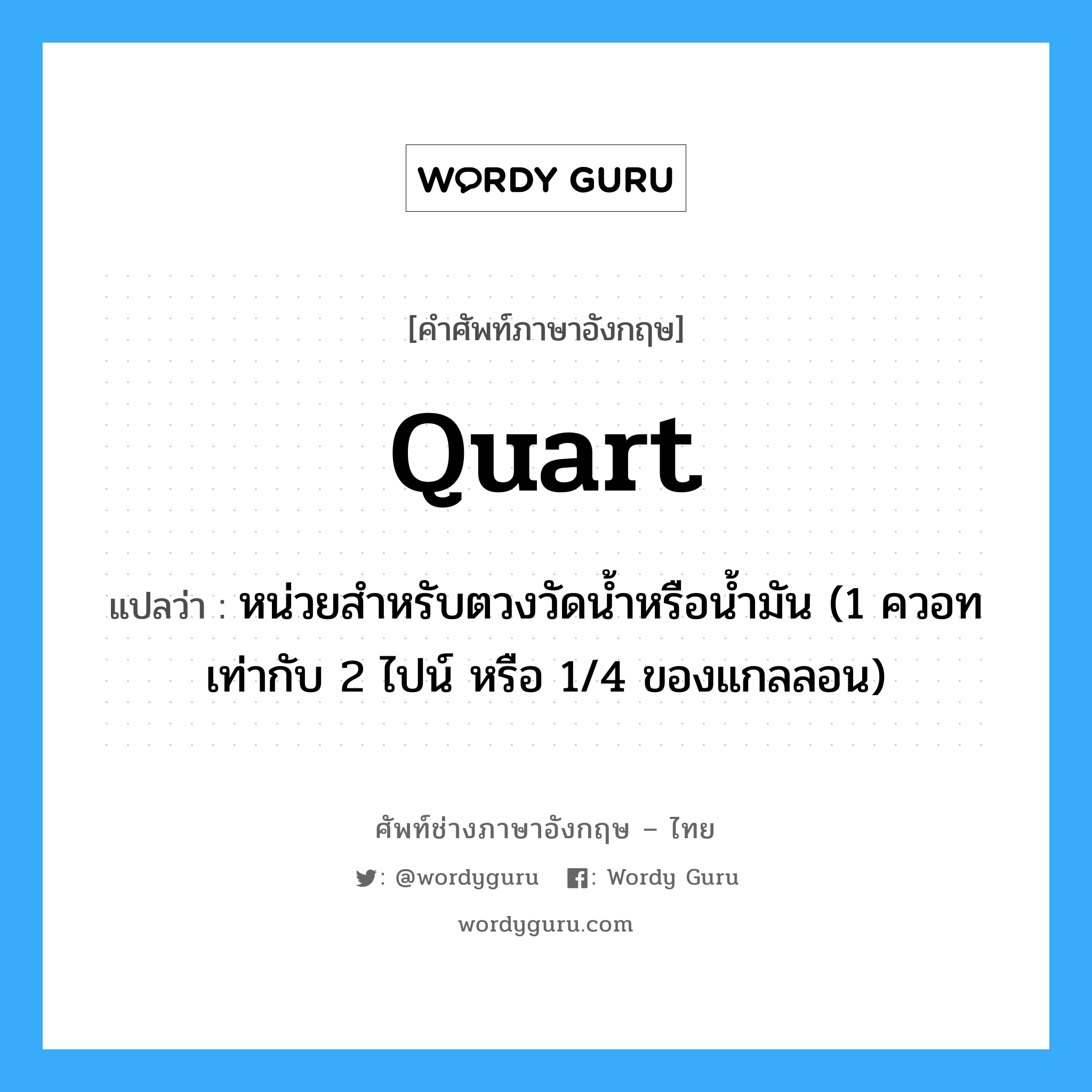 quart แปลว่า?, คำศัพท์ช่างภาษาอังกฤษ - ไทย quart คำศัพท์ภาษาอังกฤษ quart แปลว่า หน่วยสำหรับตวงวัดน้ำหรือน้ำมัน (1 ควอท เท่ากับ 2 ไปน์ หรือ 1/4 ของแกลลอน)