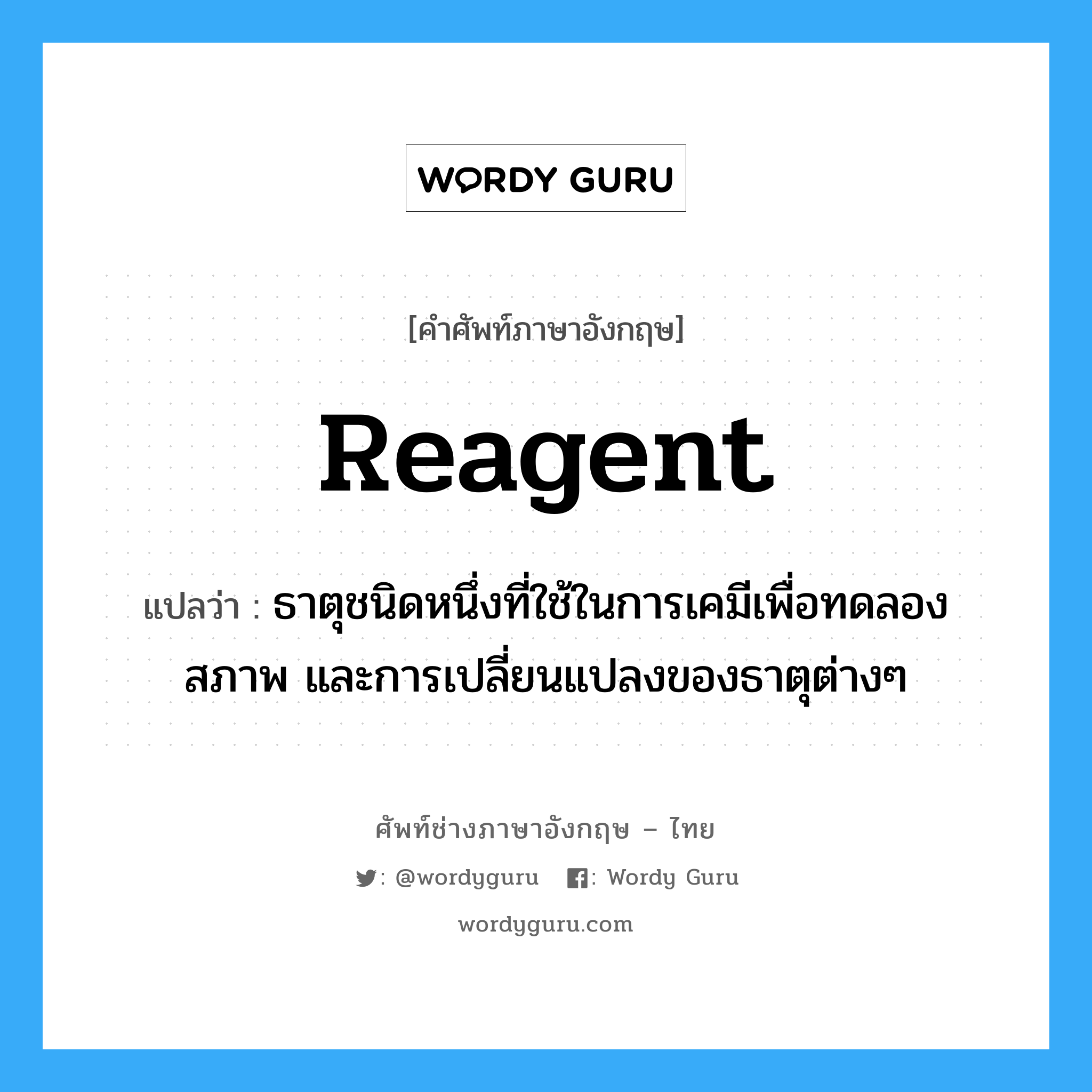 reagent แปลว่า?, คำศัพท์ช่างภาษาอังกฤษ - ไทย reagent คำศัพท์ภาษาอังกฤษ reagent แปลว่า ธาตุชนิดหนึ่งที่ใช้ในการเคมีเพื่อทดลองสภาพ และการเปลี่ยนแปลงของธาตุต่างๆ