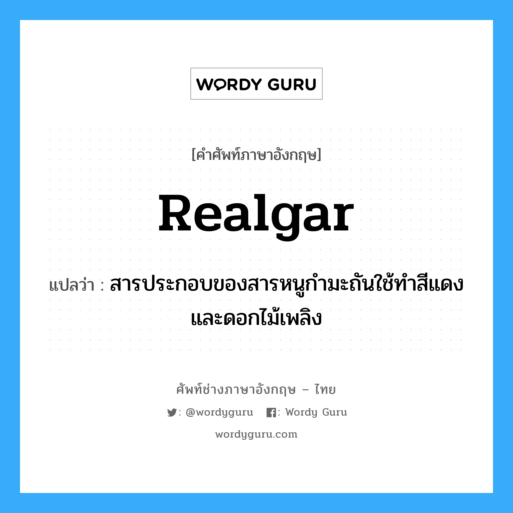 realgar แปลว่า?, คำศัพท์ช่างภาษาอังกฤษ - ไทย realgar คำศัพท์ภาษาอังกฤษ realgar แปลว่า สารประกอบของสารหนูกำมะถันใช้ทำสีแดงและดอกไม้เพลิง