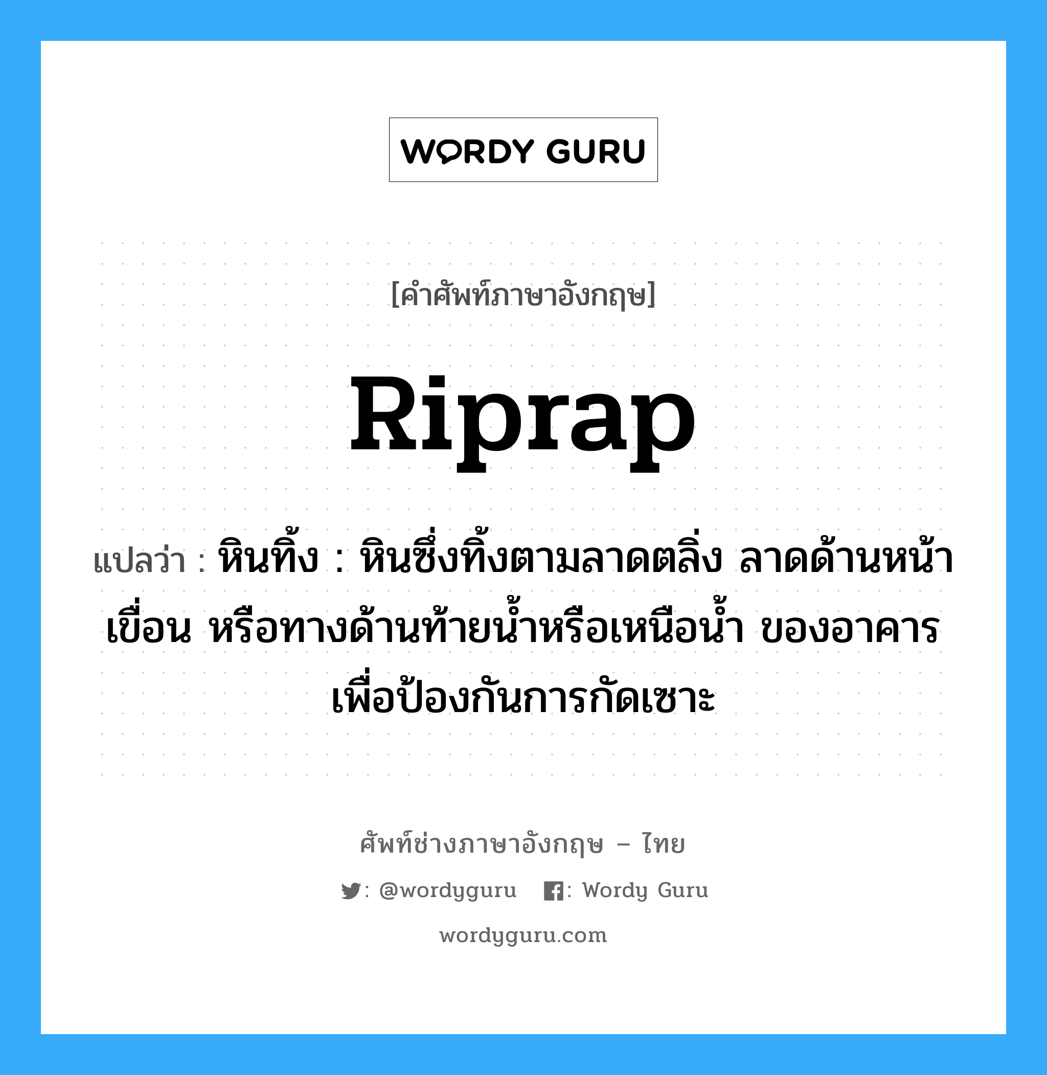 riprap แปลว่า?, คำศัพท์ช่างภาษาอังกฤษ - ไทย riprap คำศัพท์ภาษาอังกฤษ riprap แปลว่า หินทิ้ง : หินซึ่งทิ้งตามลาดตลิ่ง ลาดด้านหน้าเขื่อน หรือทางด้านท้ายน้ำหรือเหนือน้ำ ของอาคารเพื่อป้องกันการกัดเซาะ