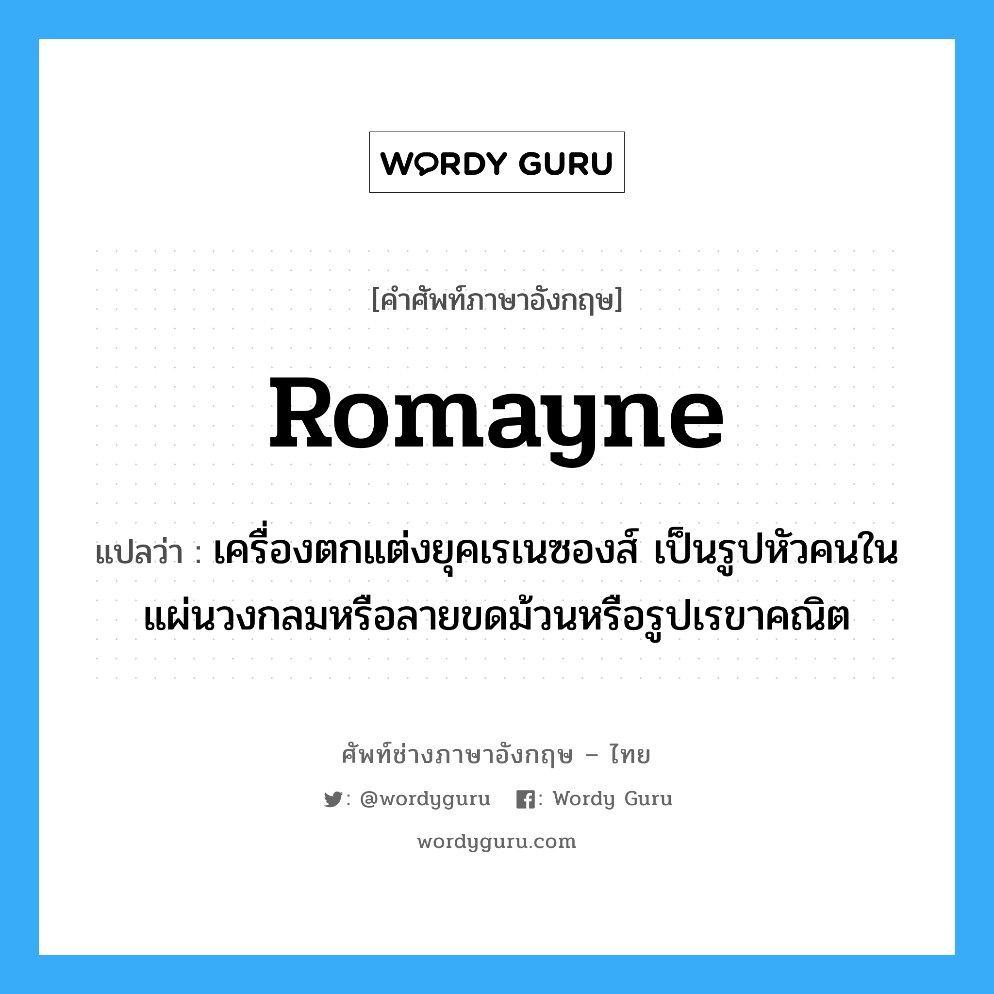 romayne แปลว่า?, คำศัพท์ช่างภาษาอังกฤษ - ไทย romayne คำศัพท์ภาษาอังกฤษ romayne แปลว่า เครื่องตกแต่งยุคเรเนซองส์ เป็นรูปหัวคนในแผ่นวงกลมหรือลายขดม้วนหรือรูปเรขาคณิต