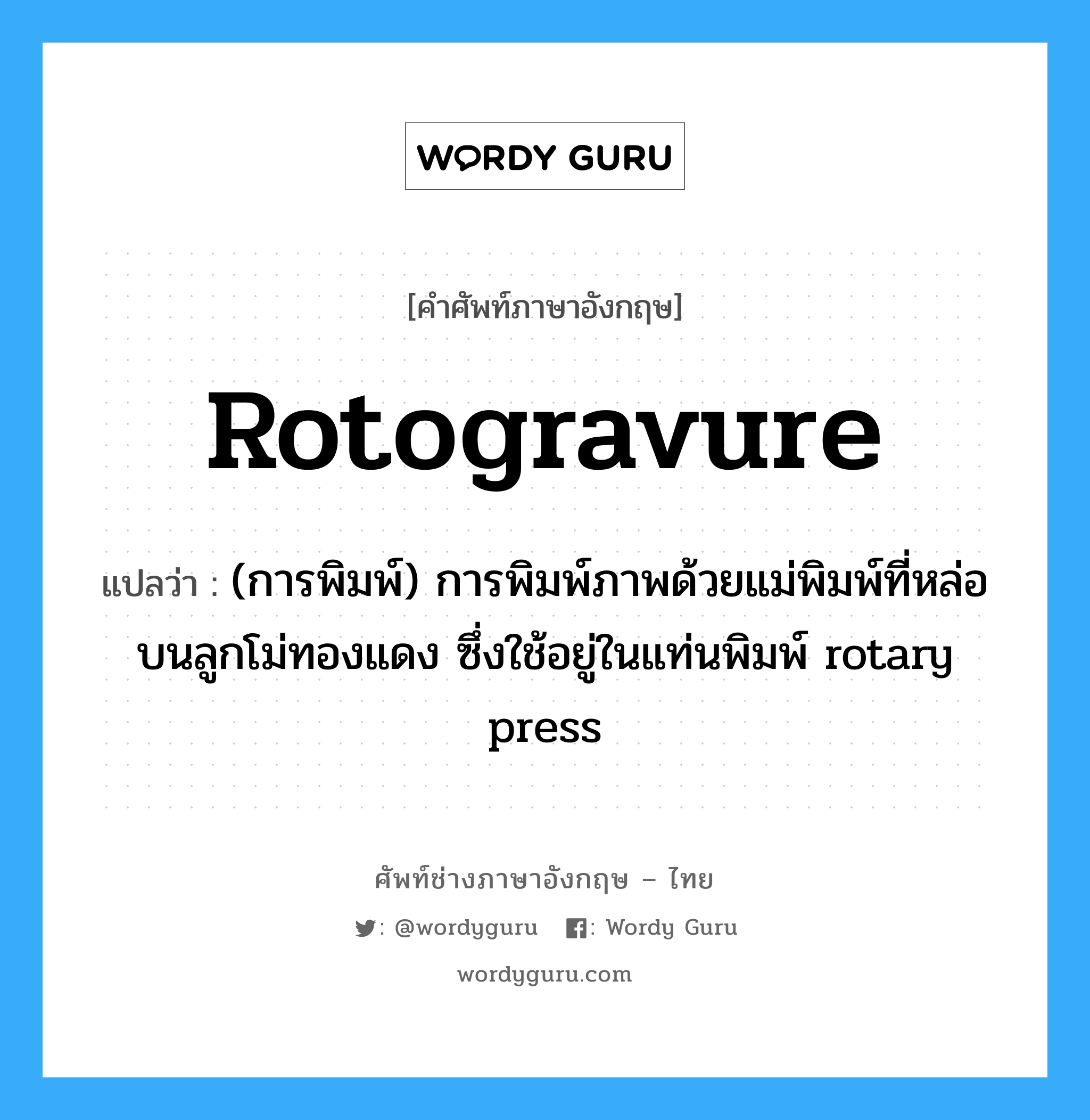 rotogravure แปลว่า?, คำศัพท์ช่างภาษาอังกฤษ - ไทย rotogravure คำศัพท์ภาษาอังกฤษ rotogravure แปลว่า (การพิมพ์) การพิมพ์ภาพด้วยแม่พิมพ์ที่หล่อบนลูกโม่ทองแดง ซึ่งใช้อยู่ในแท่นพิมพ์ rotary press