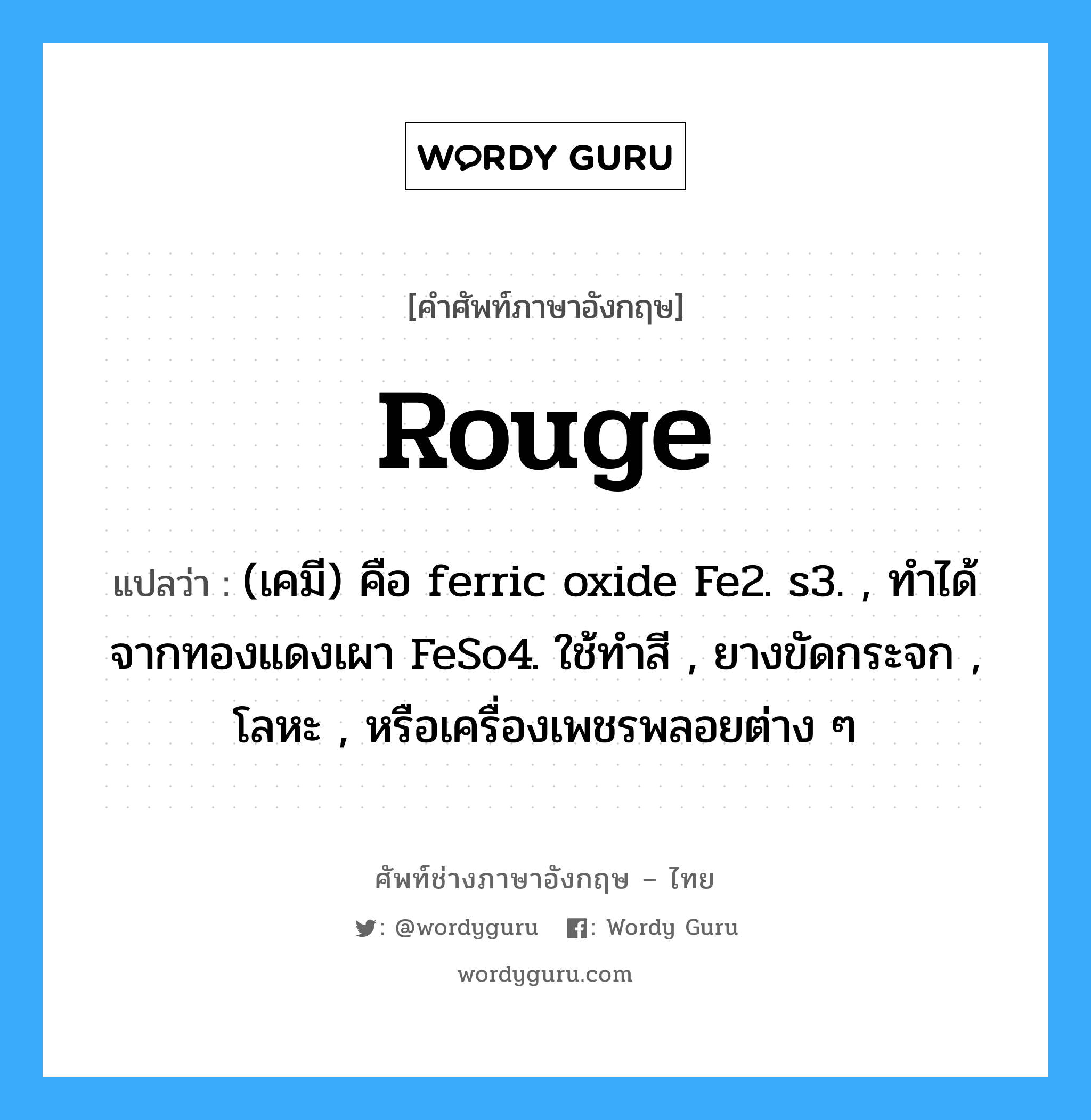 rouge แปลว่า?, คำศัพท์ช่างภาษาอังกฤษ - ไทย rouge คำศัพท์ภาษาอังกฤษ rouge แปลว่า (เคมี) คือ ferric oxide Fe2. s3. , ทำได้จากทองแดงเผา FeSo4. ใช้ทำสี , ยางขัดกระจก , โลหะ , หรือเครื่องเพชรพลอยต่าง ๆ