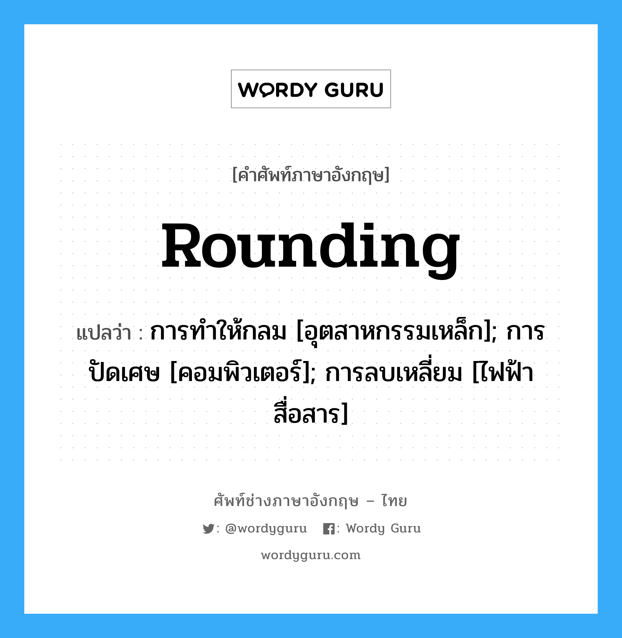 rounding แปลว่า?, คำศัพท์ช่างภาษาอังกฤษ - ไทย rounding คำศัพท์ภาษาอังกฤษ rounding แปลว่า การทำให้กลม [อุตสาหกรรมเหล็ก]; การปัดเศษ [คอมพิวเตอร์]; การลบเหลี่ยม [ไฟฟ้าสื่อสาร]