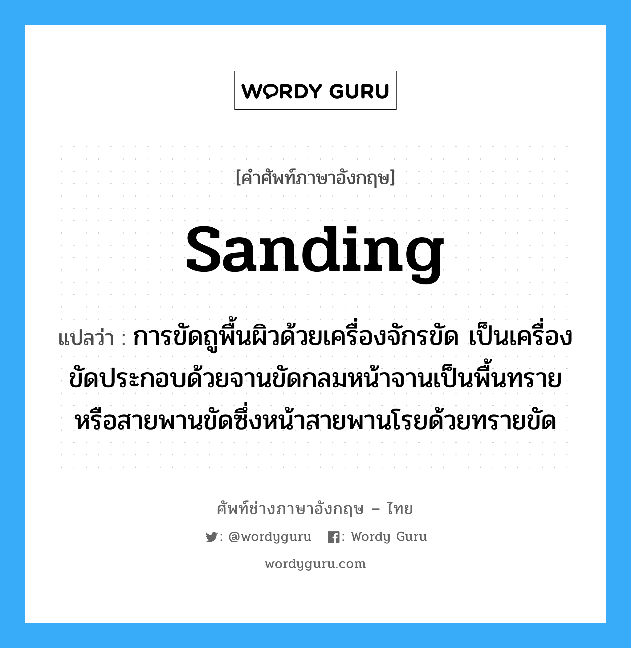 sanding แปลว่า?, คำศัพท์ช่างภาษาอังกฤษ - ไทย sanding คำศัพท์ภาษาอังกฤษ sanding แปลว่า การขัดถูพื้นผิวด้วยเครื่องจักรขัด เป็นเครื่องขัดประกอบด้วยจานขัดกลมหน้าจานเป็นพื้นทราย หรือสายพานขัดซึ่งหน้าสายพานโรยด้วยทรายขัด