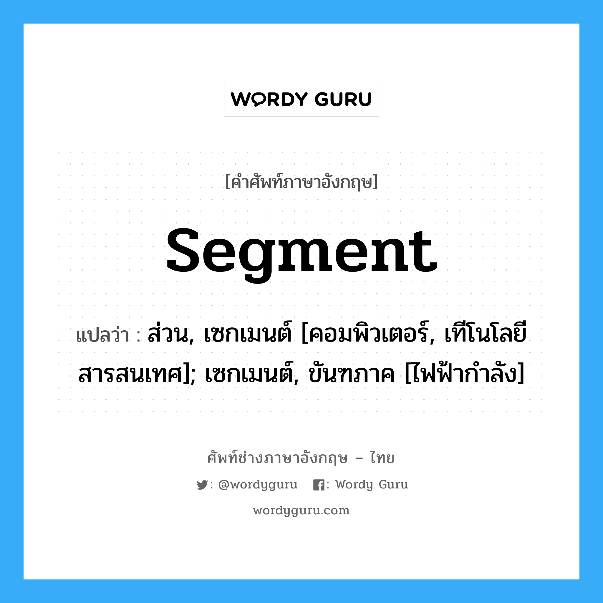 segment แปลว่า?, คำศัพท์ช่างภาษาอังกฤษ - ไทย segment คำศัพท์ภาษาอังกฤษ segment แปลว่า ส่วน, เซกเมนต์ [คอมพิวเตอร์, เทีโนโลยีสารสนเทศ]; เซกเมนต์, ขันฑภาค [ไฟฟ้ากำลัง]