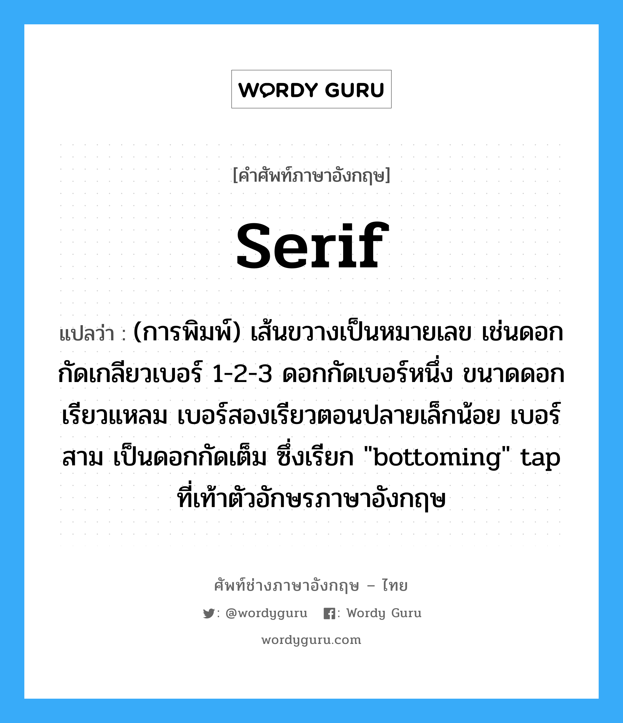 serif แปลว่า?, คำศัพท์ช่างภาษาอังกฤษ - ไทย serif คำศัพท์ภาษาอังกฤษ serif แปลว่า (การพิมพ์) เส้นขวางเป็นหมายเลข เช่นดอกกัดเกลียวเบอร์ 1-2-3 ดอกกัดเบอร์หนึ่ง ขนาดดอกเรียวแหลม เบอร์สองเรียวตอนปลายเล็กน้อย เบอร์สาม เป็นดอกกัดเต็ม ซึ่งเรียก &#34;bottoming&#34; tap ที่เท้าตัวอักษรภาษาอังกฤษ