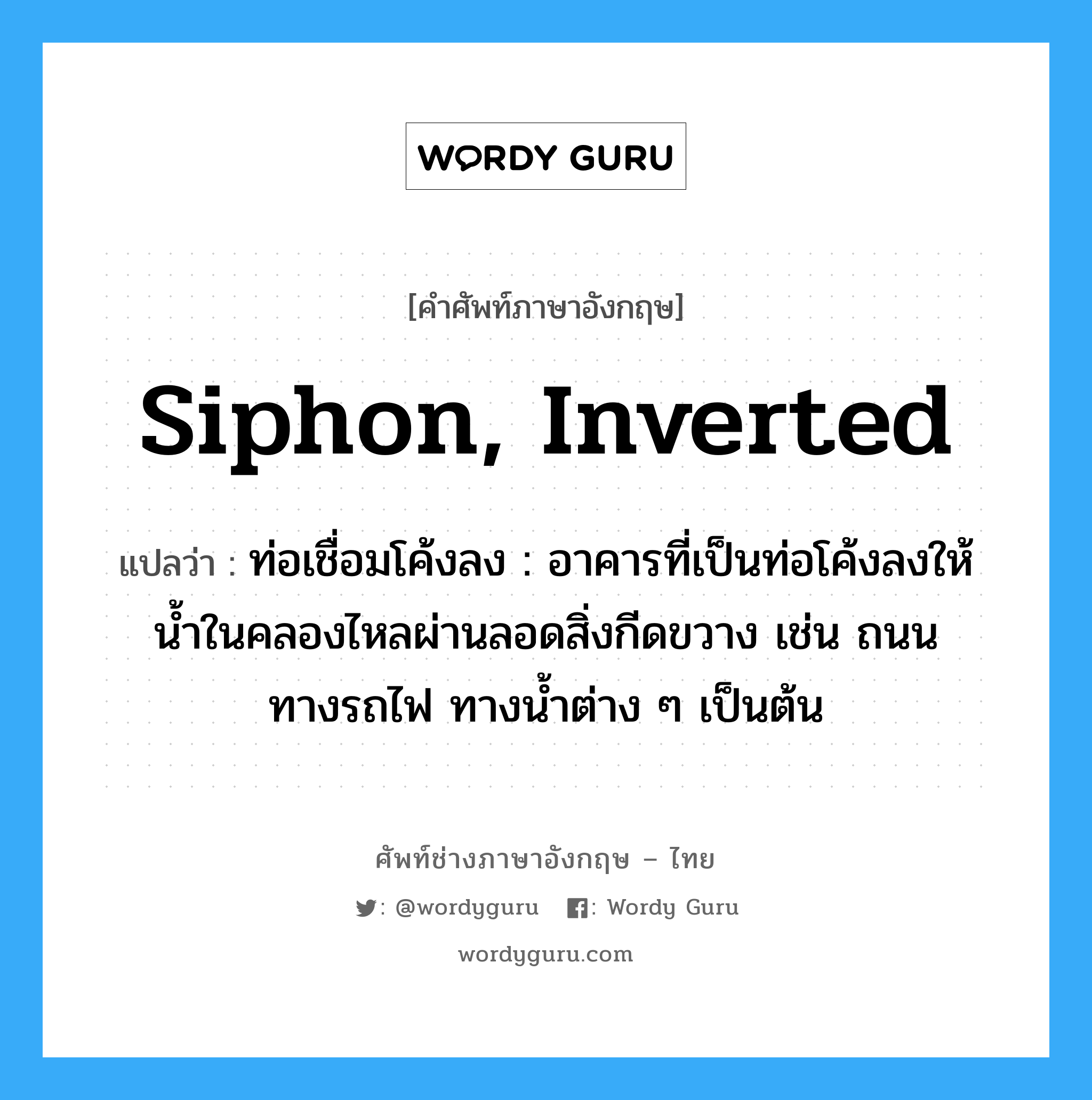 siphon, inverted แปลว่า?, คำศัพท์ช่างภาษาอังกฤษ - ไทย siphon, inverted คำศัพท์ภาษาอังกฤษ siphon, inverted แปลว่า ท่อเชื่อมโค้งลง : อาคารที่เป็นท่อโค้งลงให้น้ำในคลองไหลผ่านลอดสิ่งกีดขวาง เช่น ถนน ทางรถไฟ ทางน้ำต่าง ๆ เป็นต้น